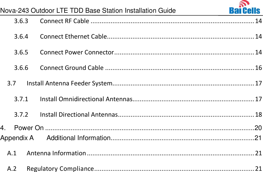 Nova-243 Outdoor LTE TDD Base Station Installation Guide  3.6.3 Connect RF Cable .......................................................................................... 14 3.6.4 Connect Ethernet Cable................................................................................. 14 3.6.5 Connect Power Connector ............................................................................. 14 3.6.6 Connect Ground Cable .................................................................................. 16  Install Antenna Feeder System.............................................................................. 17 3.73.7.1 Install Omnidirectional Antennas................................................................... 17 3.7.2 Install Directional Antennas ........................................................................... 18 4. Power On ................................................................................................................... 20  Additional Information............................................................................... 21 Appendix AA.1 Antenna Information ............................................................................................ 21 A.2 Regulatory Compliance ........................................................................................ 21     