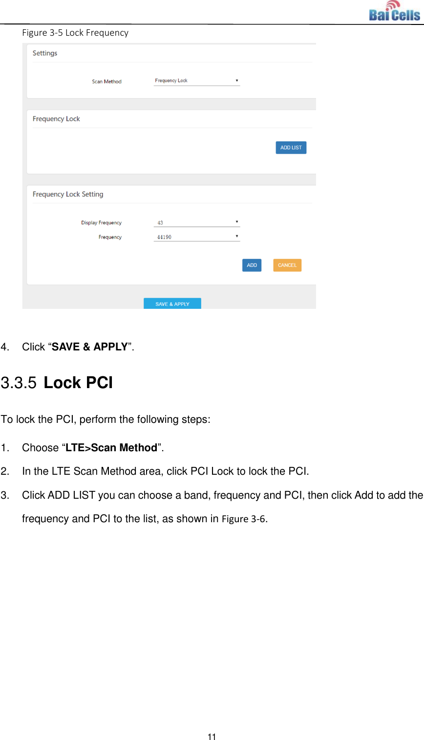  11  Figure 3-5 Lock Frequency   4. Click “SAVE &amp; APPLY”.   3.3.5 Lock PCI To lock the PCI, perform the following steps: 1.  Choose “LTE&gt;Scan Method”.   2.  In the LTE Scan Method area, click PCI Lock to lock the PCI.   3.  Click ADD LIST you can choose a band, frequency and PCI, then click Add to add the frequency and PCI to the list, as shown in Figure 3-6.   