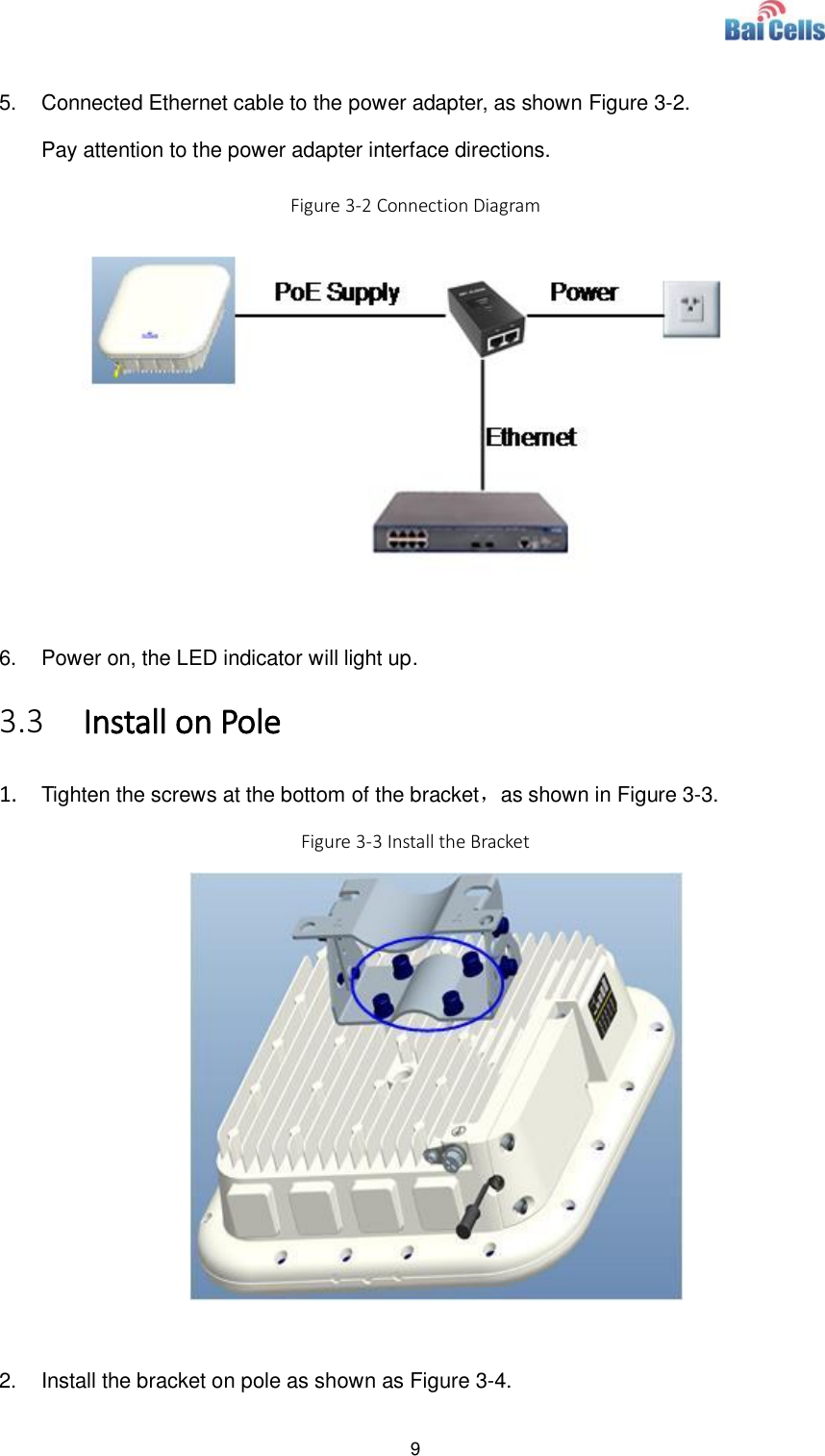  9   5.  Connected Ethernet cable to the power adapter, as shown Figure 3-2. Pay attention to the power adapter interface directions. Figure 3-2 Connection Diagram   6.  Power on, the LED indicator will light up. 3.3 Install on Pole 1. Tighten the screws at the bottom of the bracket，as shown in Figure 3-3.   Figure 3-3 Install the Bracket   2.  Install the bracket on pole as shown as Figure 3-4. 