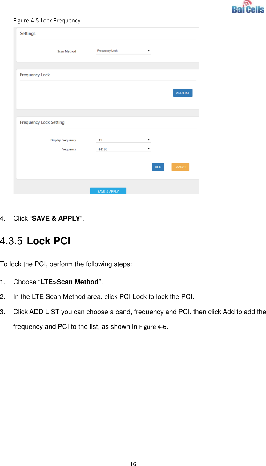  16  Figure 4-5 Lock Frequency   4. Click “SAVE &amp; APPLY”.   4.3.5 Lock PCI To lock the PCI, perform the following steps: 1. Choose “LTE&gt;Scan Method”.   2.  In the LTE Scan Method area, click PCI Lock to lock the PCI.   3.  Click ADD LIST you can choose a band, frequency and PCI, then click Add to add the frequency and PCI to the list, as shown in Figure 4-6.   