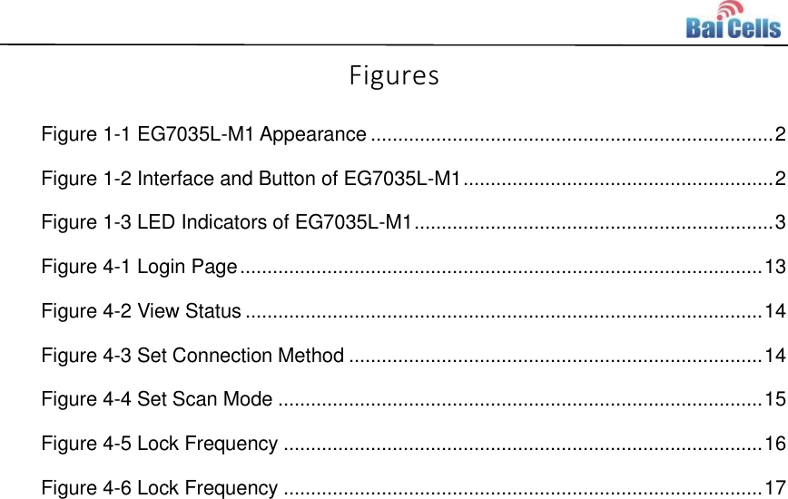    Figures Figure 1-1 EG7035L-M1 Appearance .......................................................................... 2 Figure 1-2 Interface and Button of EG7035L-M1 ......................................................... 2 Figure 1-3 LED Indicators of EG7035L-M1 .................................................................. 3 Figure 4-1 Login Page ................................................................................................ 13 Figure 4-2 View Status ............................................................................................... 14 Figure 4-3 Set Connection Method ............................................................................ 14 Figure 4-4 Set Scan Mode ......................................................................................... 15 Figure 4-5 Lock Frequency ........................................................................................ 16 Figure 4-6 Lock Frequency ........................................................................................ 17 