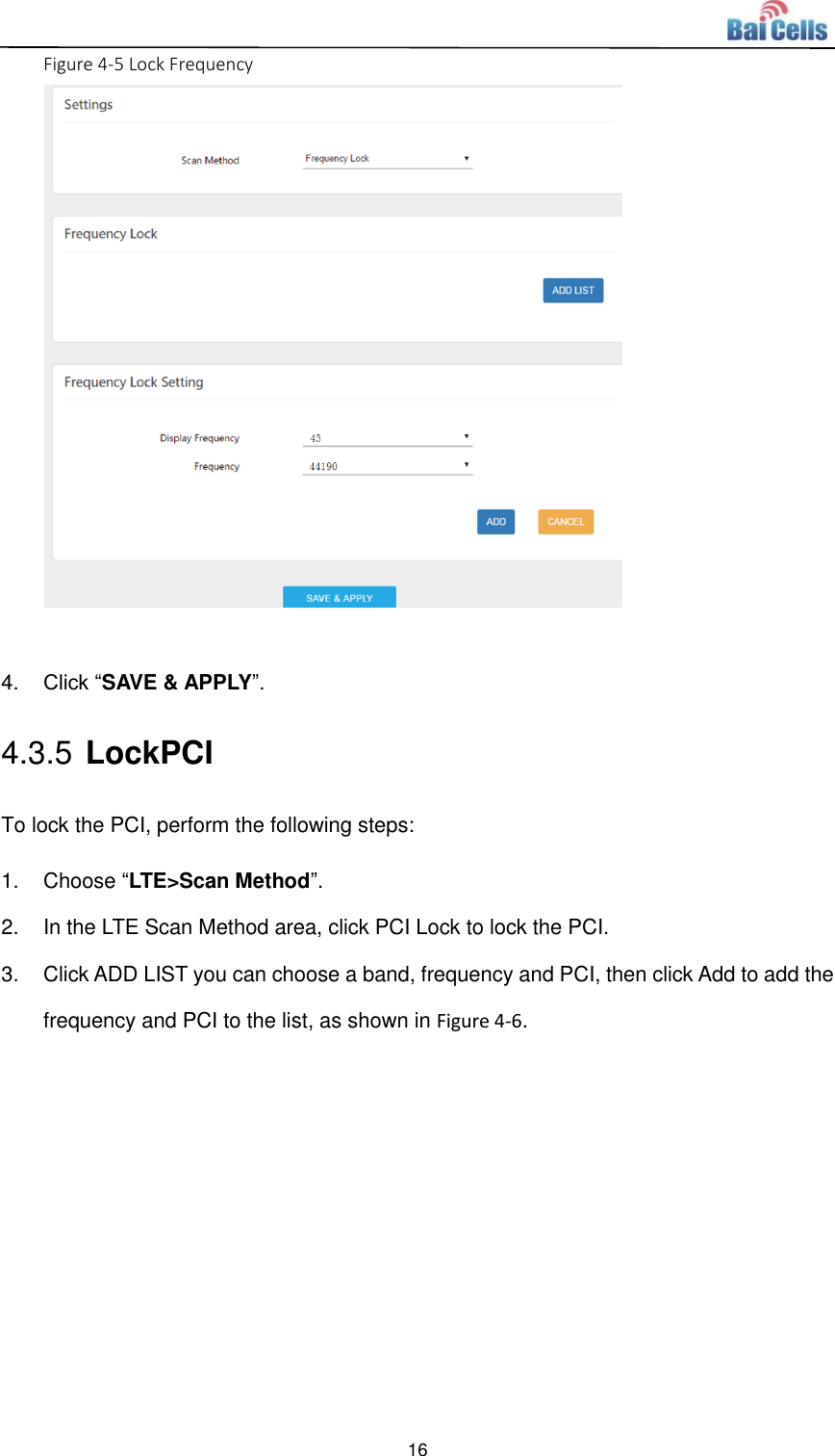  16  Figure 4-5 Lock Frequency   4. Click “SAVE &amp; APPLY”.   4.3.5 LockPCI To lock the PCI, perform the following steps: 1.  Choose “LTE&gt;Scan Method”.   2.  In the LTE Scan Method area, click PCI Lock to lock the PCI.   3.  Click ADD LIST you can choose a band, frequency and PCI, then click Add to add the frequency and PCI to the list, as shown in Figure 4-6.   