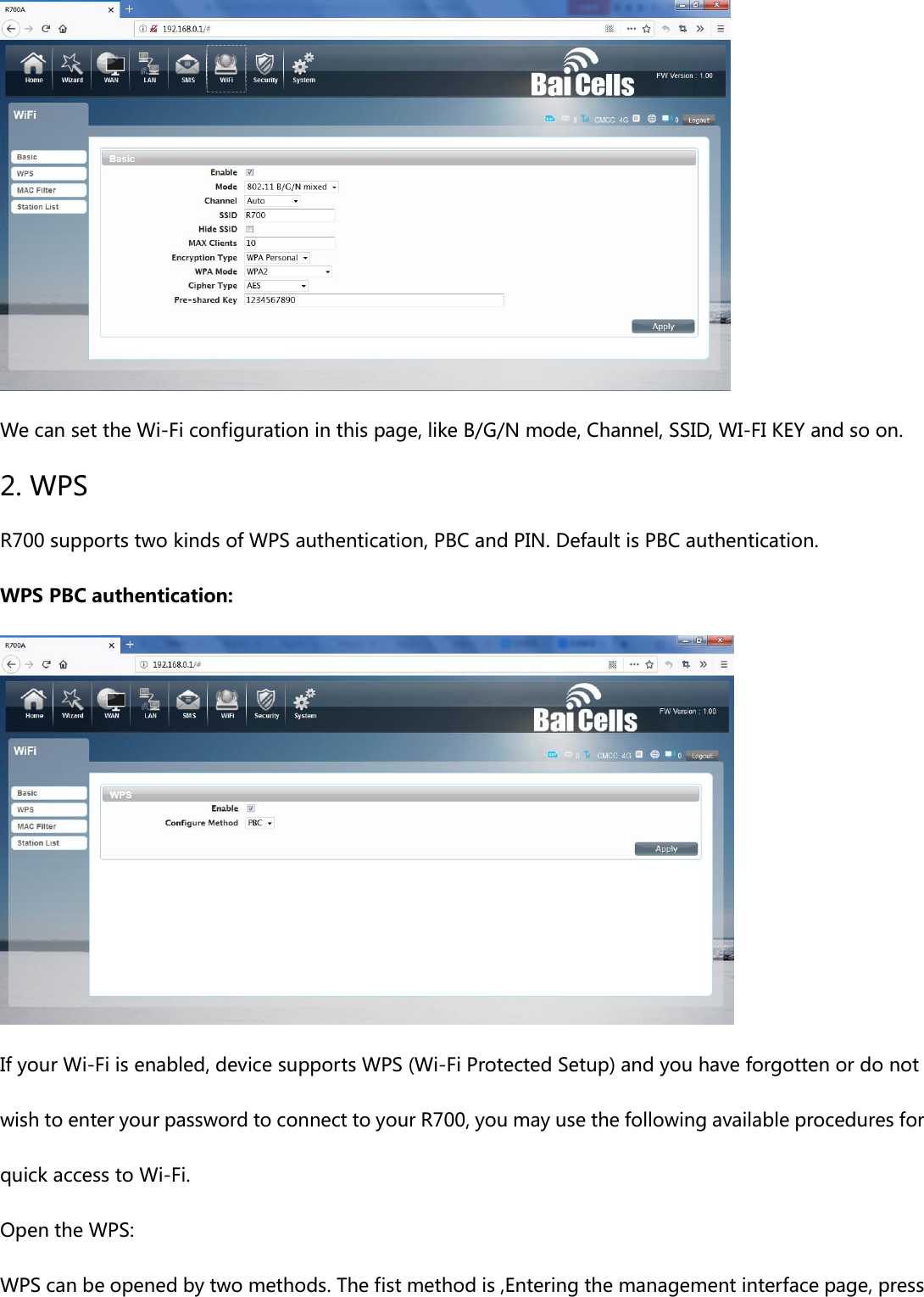  We can set the Wi-Fi configuration in this page, like B/G/N mode, Channel, SSID, WI-FI KEY and so on. 2. WPS R700 supports two kinds of WPS authentication, PBC and PIN. Default is PBC authentication. WPS PBC authentication:  If your Wi-Fi is enabled, device supports WPS (Wi-Fi Protected Setup) and you have forgotten or do not wish to enter your password to connect to your R700, you may use the following available procedures for quick access to Wi-Fi. Open the WPS: WPS can be opened by two methods. The fist method is ,Entering the management interface page, press 