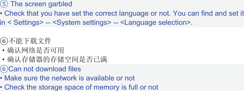  The screen garbled• Check that you have set the correct language or not. You can find and set it in &lt; Settings&gt; -- &lt;System settings&gt; -- &lt;Language selection&gt;.%ŕŖȪƱȶƮƯȫpȪƱȶĹĺÚ3ĹĺƠŁȫǹqCan not download files• Make sure the network is available or not• Check the storage space of memory is full or not