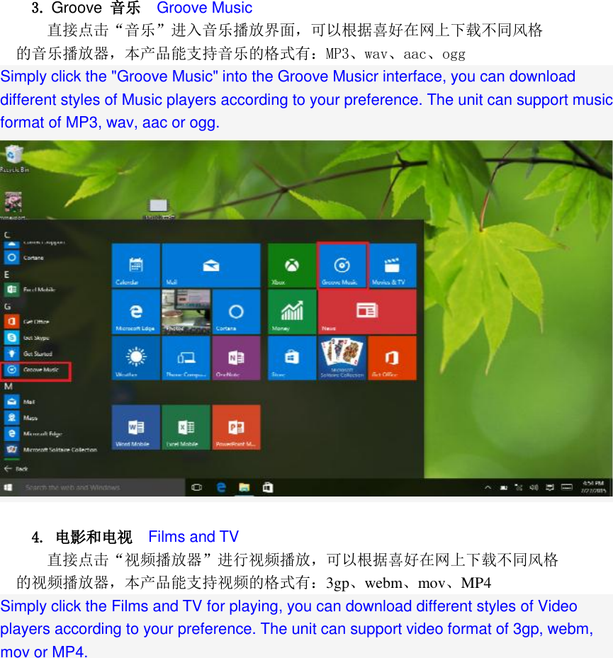  3. Groove 音乐  Groove Music 直接点击&ldquo;音乐&rdquo;进入音乐播放界面，可以根据喜好在网上下载不同风格 的音乐播放器，本产品能支持音乐的格式有：MP3、wav、aac、ogg Simply click the "Groove Music" into the Groove Musicr interface, you can download different styles of Music players according to your preference. The unit can support music format of MP3, wav, aac or ogg.   4. 电影和电视   Films and TV 直接点击&ldquo;视频播放器&rdquo;进行视频播放，可以根据喜好在网上下载不同风格 的视频播放器，本产品能支持视频的格式有：3gp、webm、mov、MP4 Simply click the Films and TV for playing, you can download different styles of Video players according to your preference. The unit can support video format of 3gp, webm, mov or MP4. 