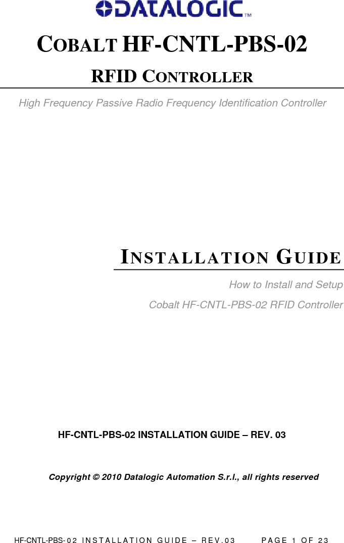  HF-CNTL-PBS- 0 2   I N S T A L L A T I O N   G U I D E   –   R E V . 0 3               P A G E   1   O F   2 3   COBALT HF-CNTL-PBS-02 RFID CONTROLLER High Frequency Passive Radio Frequency Identification Controller  IN ST A L L AT IO N   GU I D E  How to Install and Setup Cobalt HF-CNTL-PBS-02 RFID Controller      HF-CNTL-PBS-02 INSTALLATION GUIDE – REV. 03            Copyright © 2010 Datalogic Automation S.r.l., all rights reserved 