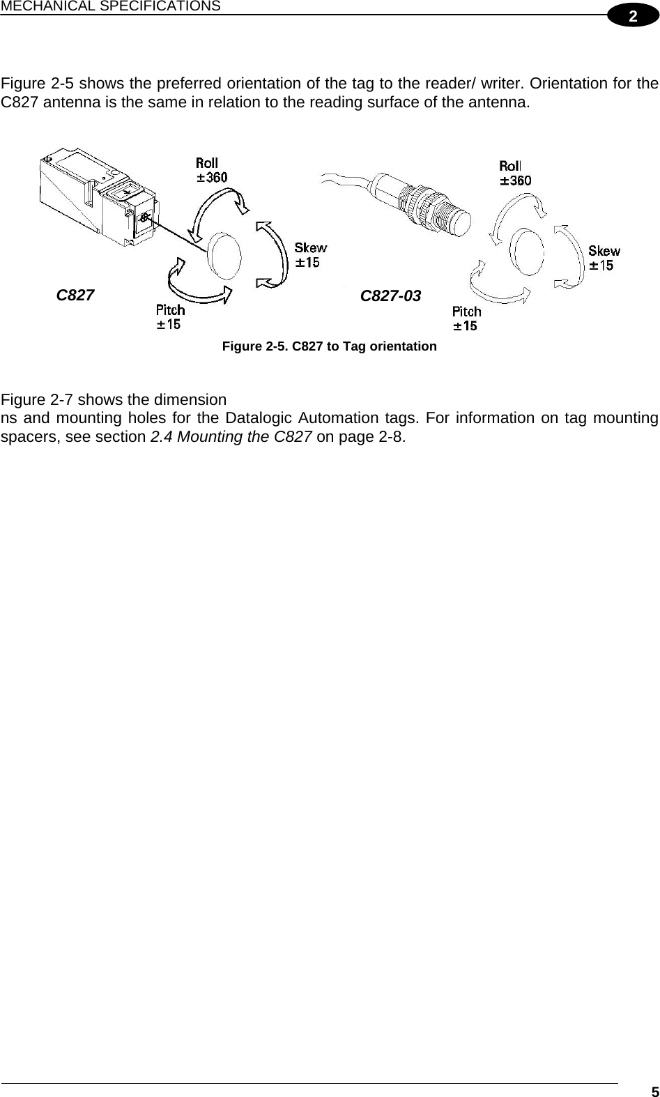 MECHANICAL SPECIFICATIONS  5 2 Figure 2-5 shows the preferred orientation of the tag to the reader/ writer. Orientation for the C827 antenna is the same in relation to the reading surface of the antenna.    Figure 2-5. C827 to Tag orientation   Figure 2-7 shows the dimension ns and mounting holes for the Datalogic Automation tags. For information on tag mounting spacers, see section 2.4 Mounting the C827 on page 2-8. C827  C827-03