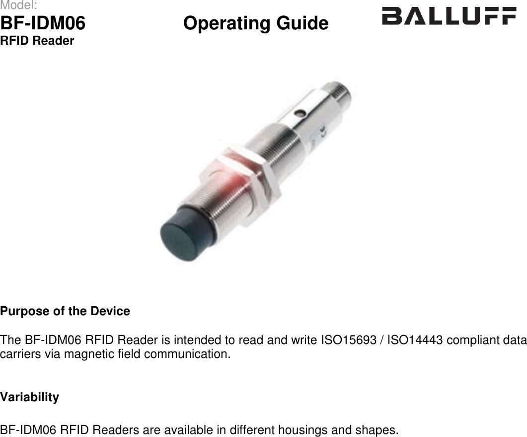 Model:                 BF-IDM06      Operating Guide  RFID Reader       Purpose of the Device  The BF-IDM06 RFID Reader is intended to read and write ISO15693 / ISO14443 compliant data carriers via magnetic field communication.   Variability  BF-IDM06 RFID Readers are available in different housings and shapes.     