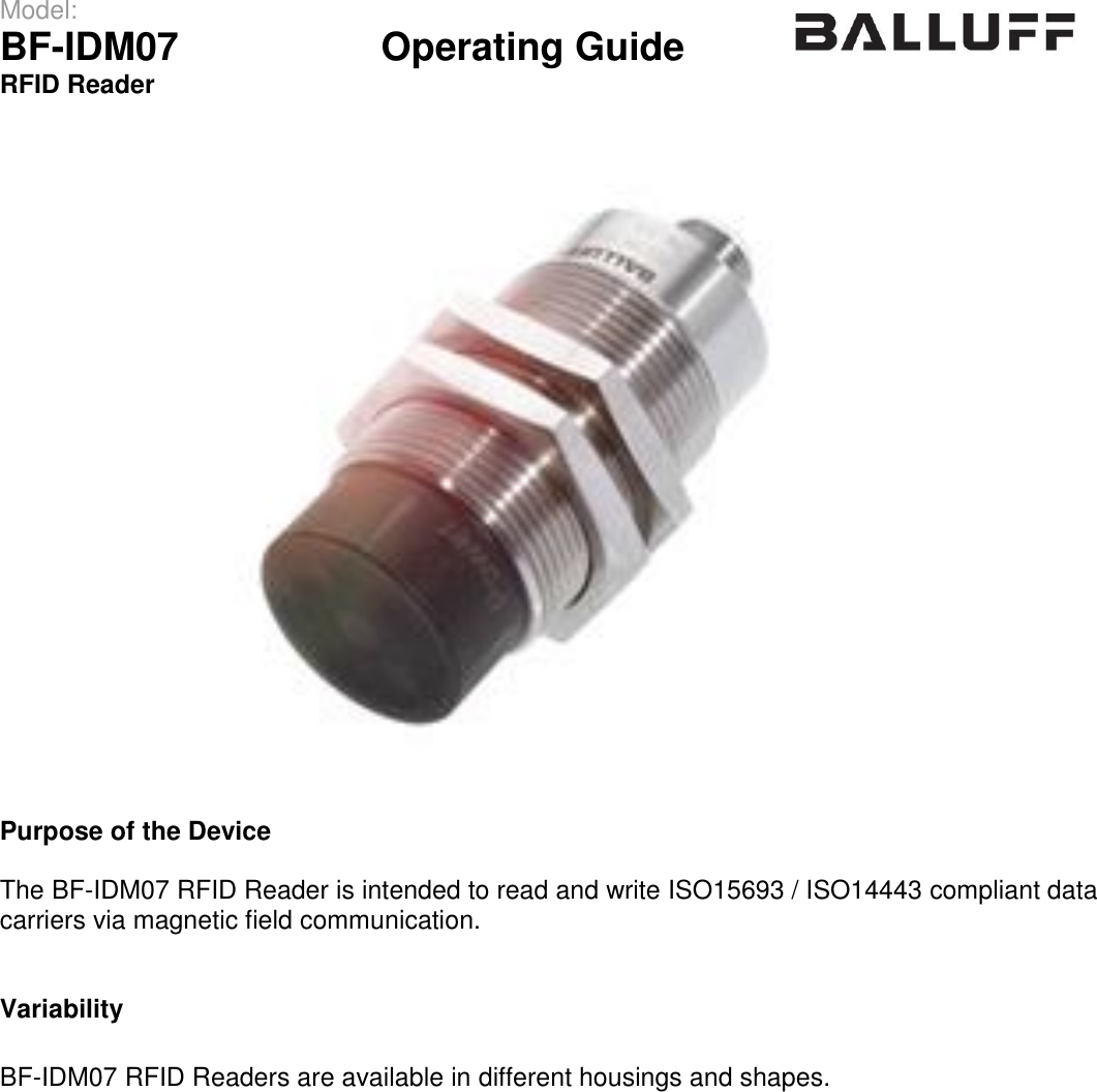 Model:                 BF-IDM07      Operating Guide  RFID Reader       Purpose of the Device  The BF-IDM07 RFID Reader is intended to read and write ISO15693 / ISO14443 compliant data carriers via magnetic field communication.   Variability  BF-IDM07 RFID Readers are available in different housings and shapes.     