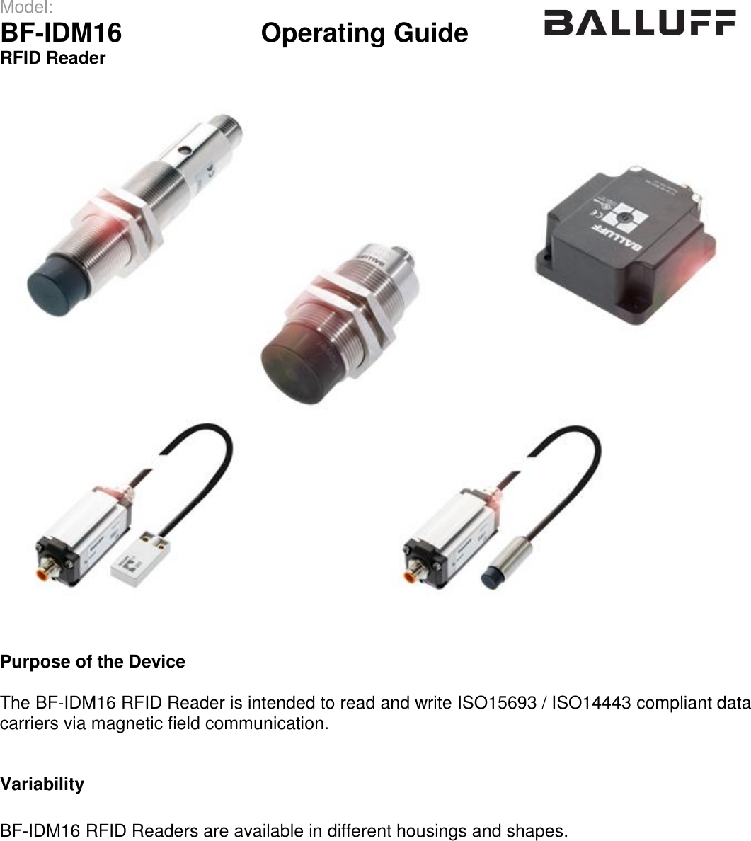 Model:                 BF-IDM16      Operating Guide  RFID Reader       Purpose of the Device  The BF-IDM16 RFID Reader is intended to read and write ISO15693 / ISO14443 compliant data carriers via magnetic field communication.   Variability  BF-IDM16 RFID Readers are available in different housings and shapes.     