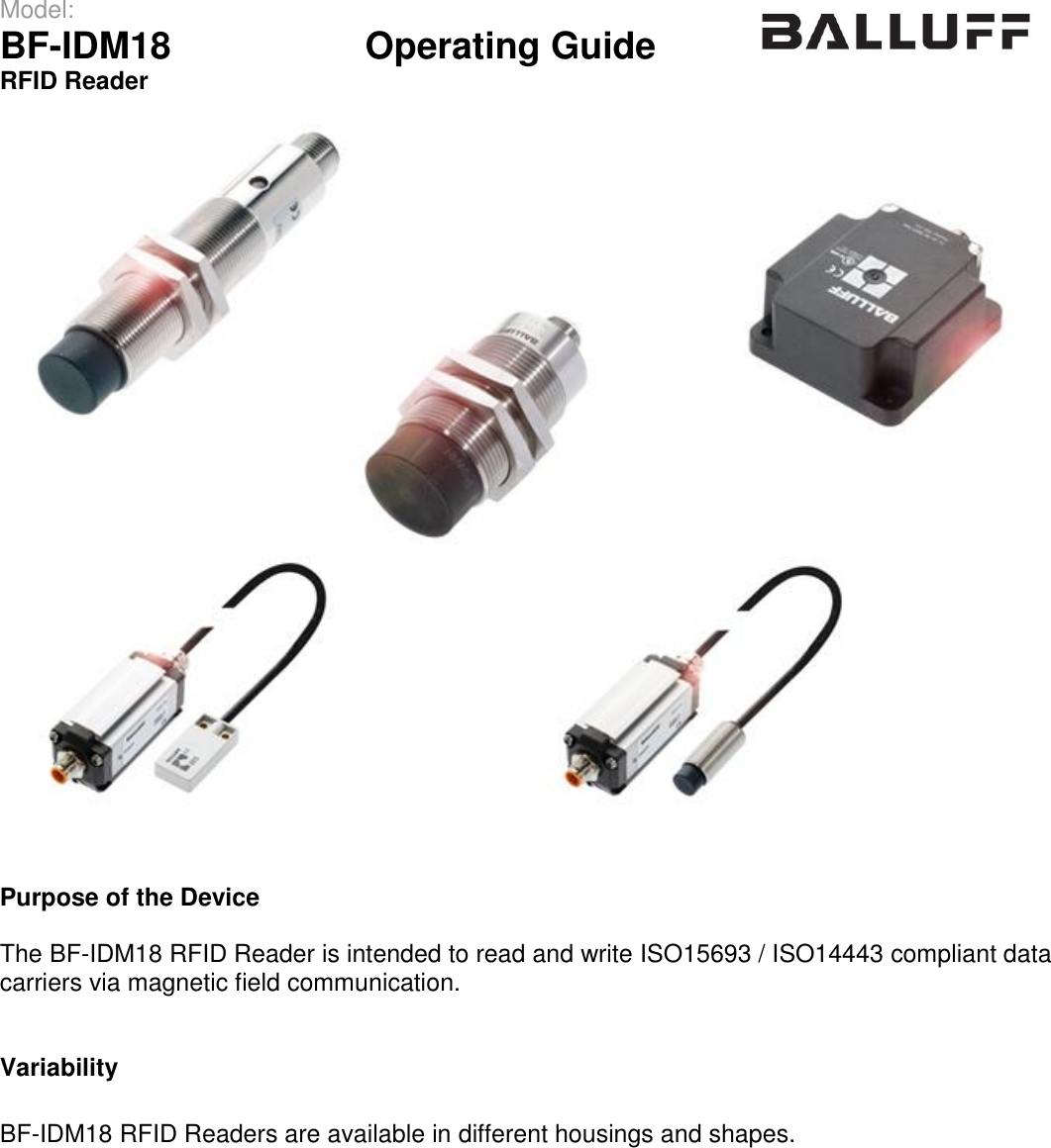 Model:                 BF-IDM18      Operating Guide  RFID Reader      Purpose of the Device  The BF-IDM18 RFID Reader is intended to read and write ISO15693 / ISO14443 compliant data carriers via magnetic field communication.   Variability  BF-IDM18 RFID Readers are available in different housings and shapes.     