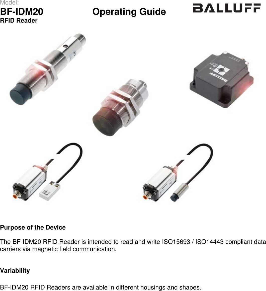 Model:                 BF-IDM20      Operating Guide  RFID Reader      Purpose of the Device  The BF-IDM20 RFID Reader is intended to read and write ISO15693 / ISO14443 compliant data carriers via magnetic field communication.   Variability  BF-IDM20 RFID Readers are available in different housings and shapes.     