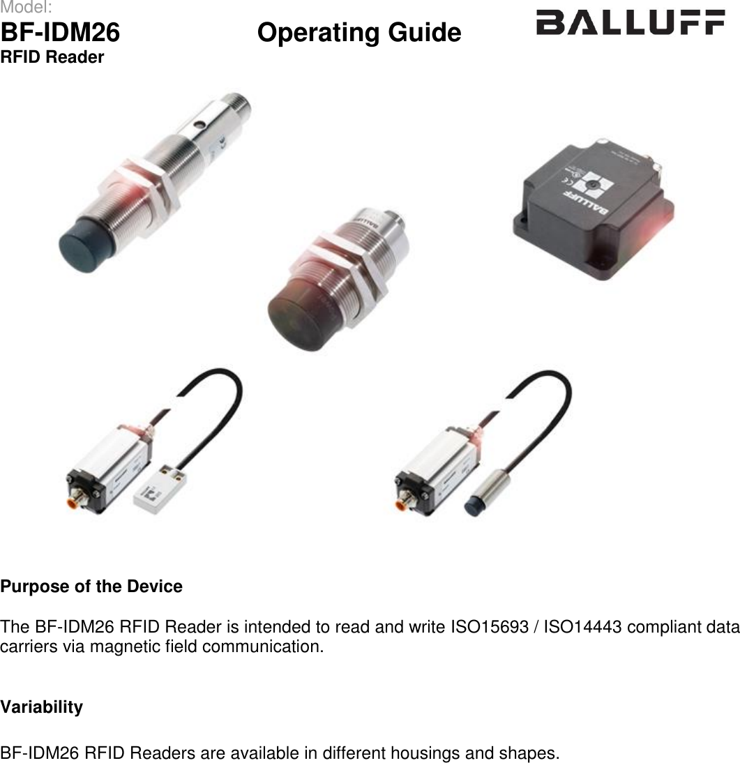 Model:                 BF-IDM26      Operating Guide  RFID Reader      Purpose of the Device  The BF-IDM26 RFID Reader is intended to read and write ISO15693 / ISO14443 compliant data carriers via magnetic field communication.   Variability  BF-IDM26 RFID Readers are available in different housings and shapes.     