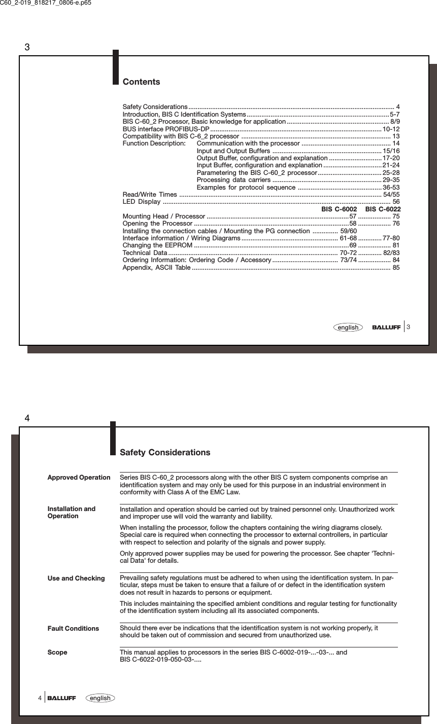 33englishContentsSafety Considerations................................................................................................................. 4Introduction, BIS C Identification Systems..............................................................................5-7BIS C-60_2 Processor, Basic knowledge for application ........................................................ 8/9BUS interface PROFIBUS-DP..............................................................................................10-12Compatibility with BIS C-6_2 processor .................................................................................. 13Function Description: Communication with the processor ................................................. 14Input and Output Buffers ............................................................ 15/16Output Buffer, configuration and explanation .............................17-20Input Buffer, configuration and explanation ................................ 21-24Parametering the BIS C-60_2 processor................................... 25-28Processing data carriers ............................................................ 29-35Examples for protocol sequence .............................................. 36-53Read/Write Times ............................................................................................................... 54/55LED Display ............................................................................................................................. 56BIS C-6002 BIS C-6022Mounting Head / Processor ..............................................................................57 .................. 75Opening the Processor .....................................................................................58 .................. 76Installing the connection cables / Mounting the PG connection .............. 59/60Interface information / Wiring Diagrams ..................................................... 61-68 ............. 77-80Changing the EEPROM .....................................................................................69 .................. 81Technical Data ............................................................................................. 70-72 ............. 82/83Ordering Information: Ordering Code / Accessory .................................... 73/74 .................. 84Appendix, ASCII Table ............................................................................................................. 85C60_2-019_818217_0806-e.p654english4Safety ConsiderationsSeries BIS C-60_2 processors along with the other BIS C system components comprise anidentification system and may only be used for this purpose in an industrial environment inconformity with Class A of the EMC Law.Installation and operation should be carried out by trained personnel only. Unauthorized workand improper use will void the warranty and liability.When installing the processor, follow the chapters containing the wiring diagrams closely.Special care is required when connecting the processor to external controllers, in particularwith respect to selection and polarity of the signals and power supply.Only approved power supplies may be used for powering the processor. See chapter &apos;Techni-cal Data&apos; for details.Prevailing safety regulations must be adhered to when using the identification system. In par-ticular, steps must be taken to ensure that a failure of or defect in the identification systemdoes not result in hazards to persons or equipment.This includes maintaining the specified ambient conditions and regular testing for functionalityof the identification system including all its associated components.Should there ever be indications that the identification system is not working properly, itshould be taken out of commission and secured from unauthorized use.This manual applies to processors in the series BIS C-6002-019-...-03-... andBIS C-6022-019-050-03-....Installation andOperationUse and CheckingFault ConditionsScopeApproved Operation