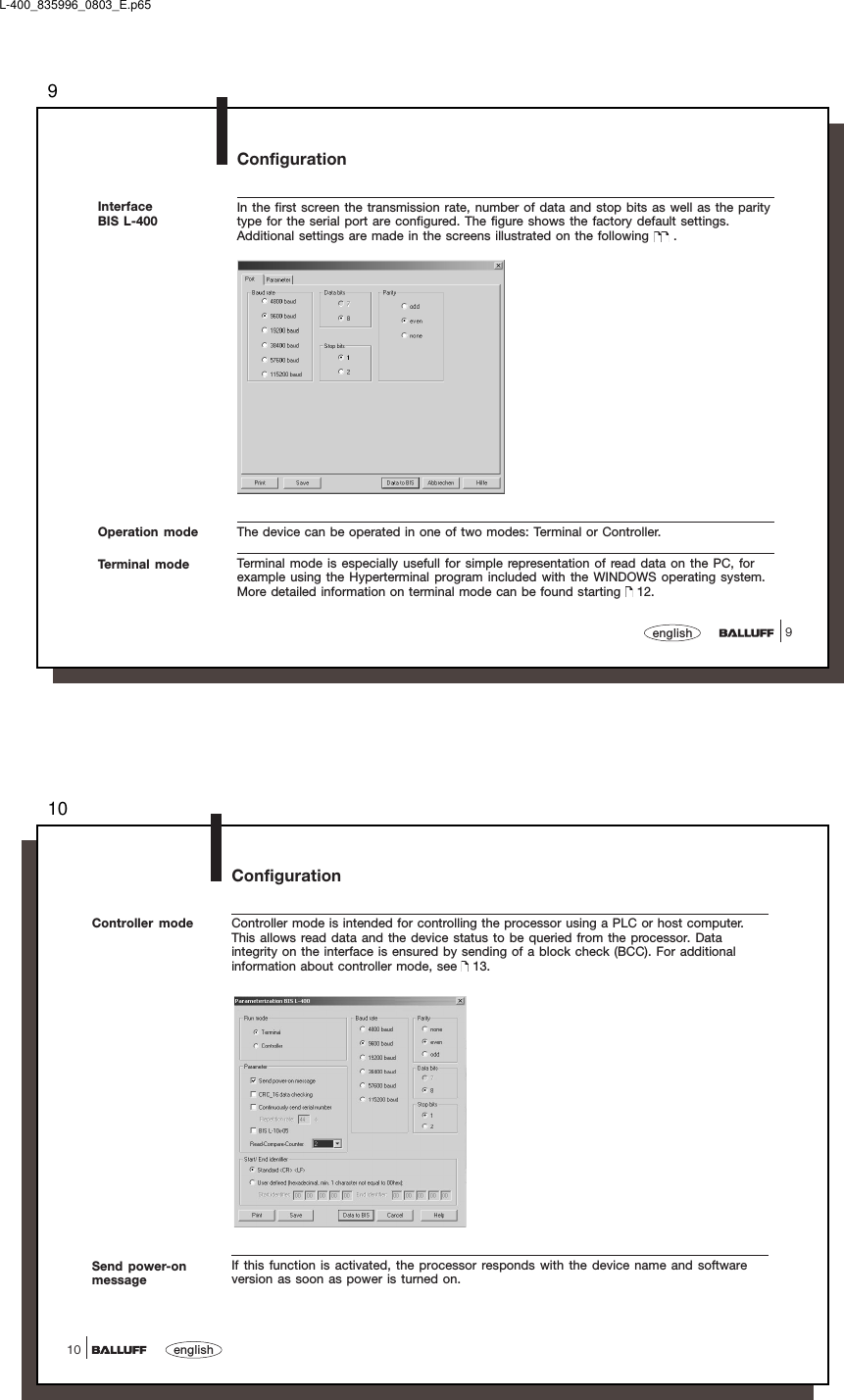 99englishConfigurationIn the first screen the transmission rate, number of data and stop bits as well as the paritytype for the serial port are configured. The figure shows the factory default settings.Additional settings are made in the screens illustrated on the following   .InterfaceBIS L-400Operation modeTerminal modeThe device can be operated in one of two modes: Terminal or Controller.Terminal mode is especially usefull for simple representation of read data on the PC, forexample using the Hyperterminal program included with the WINDOWS operating system.More detailed information on terminal mode can be found starting   12.L-400_835996_0803_E.p6510english10ConfigurationController mode Controller mode is intended for controlling the processor using a PLC or host computer.This allows read data and the device status to be queried from the processor. Dataintegrity on the interface is ensured by sending of a block check (BCC). For additionalinformation about controller mode, see   13.Send power-onmessageIf this function is activated, the processor responds with the device name and softwareversion as soon as power is turned on.