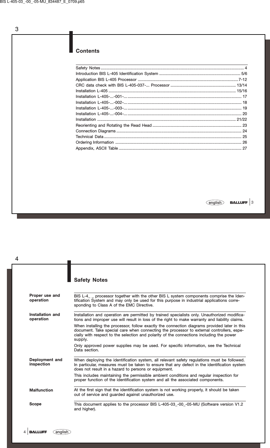 33englishContentsSafety Notes ............................................................................................................................... 4Introduction BIS L-405 Identification System ........................................................................ 5/6Application BIS L-405 Processor .........................................................................................7-12CRC data check with BIS L-405-037-... Processor .......................................................... 13/14Installation L-405 ................................................................................................................. 15/16Installation L-405-...-001-........................................................................................................ 17Installation L-405-...-002-........................................................................................................ 18Installation L-405-...-003-........................................................................................................ 19Installation L-405-...-004-........................................................................................................ 20Installation ........................................................................................................................... 21/22Reorienting and Rotating the Read Head ............................................................................... 23Connection Diagrams ............................................................................................................... 24Technical  Data .......................................................................................................................... 25Ordering Information ................................................................................................................ 26Appendix, ASCII Table ............................................................................................................. 27BIS L-405-03_-00_-05-MU_834487_E_0709.p654english4Safety NotesBIS L-4_ _ processor together with the other BIS L system components comprise the Iden-tification System and may only be used for this purpose in industrial applications corre-sponding to Class A of the EMC Directive.Installation and operation are permitted by trained specialists only. Unauthorized modifica-tions and improper use will result in loss of the right to make warranty and liability claims.When installing the processor, follow exactly the connection diagrams provided later in thisdocument. Take special care when connecting the processor to external controllers, espe-cially with respect to the selection and polarity of the connections including the powersupply.Only approved power supplies may be used. For specific information, see the TechnicalData section.When deploying the identification system, all relevant safety regulations must be followed.In particular, measures must be taken to ensure that any defect in the identification systemdoes not result in a hazard to persons or equipment.This includes maintaining the permissible ambient conditions and regular inspection forproper function of the identification system and all the associated components.At the first sign that the identification system is not working properly, it should be takenout of service and guarded against unauthorized use.This document applies to the processor BIS L-405-03_-00_-05-MU (Software version V1.2and higher).ScopeMalfunctionInstallation andoperationDeployment andinspectionProper use andoperation