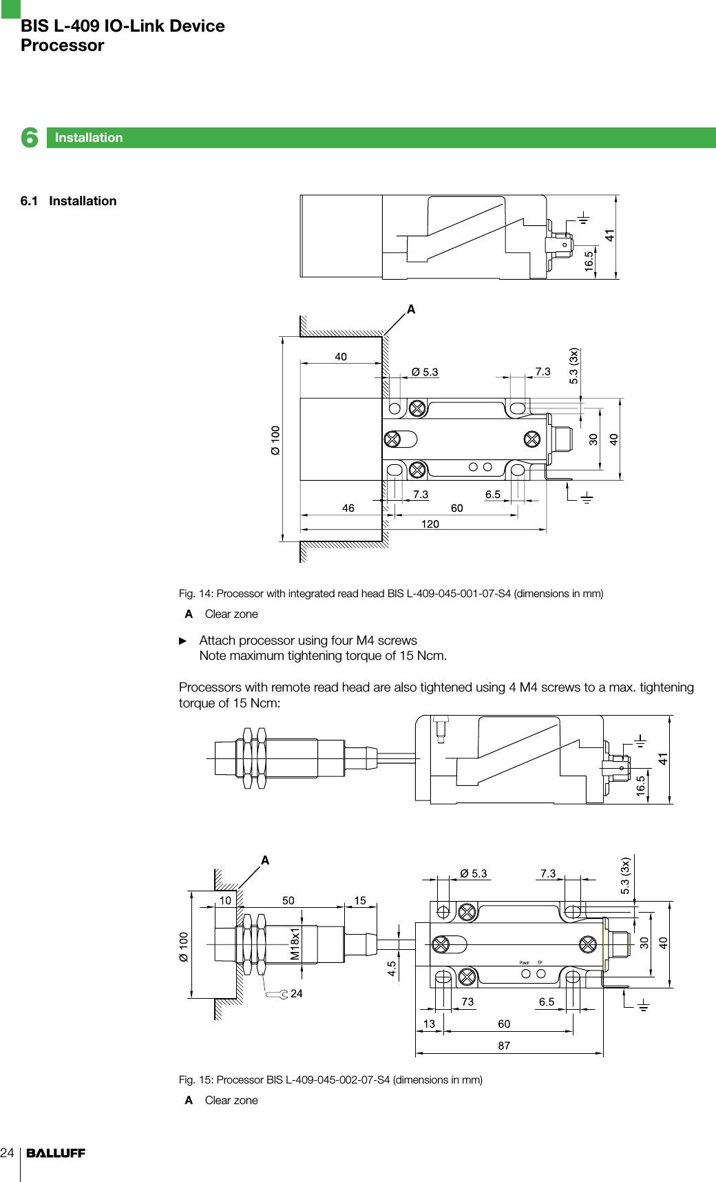 246.1  Installation A41Fig. 14: Processor with integrated read head BIS L-409-045-001-07-S4 (dimensions in mm)A  Clear zone Attach processor using four M4 screws Note maximum tightening torque of 15 Ncm.Processors with remote read head are also tightened using 4 M4 screws to a max. tightening torque of 15 Ncm:A41Fig. 15: Processor BIS L-409-045-002-07-S4 (dimensions in mm)A  Clear zone ►Installation6BIS L-409 IO-Link DeviceProcessor