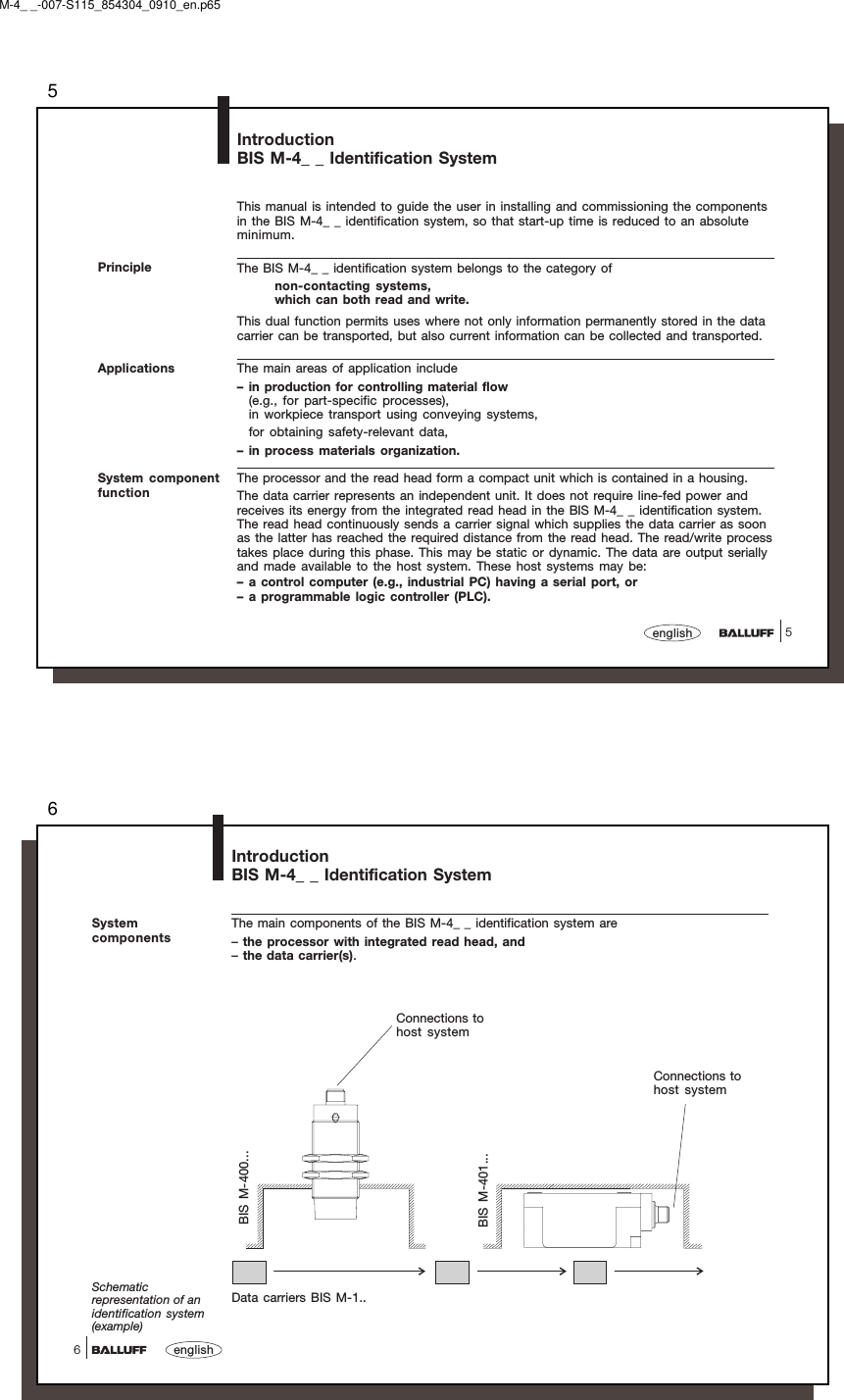 55englishIntroductionBIS M-4_ _ Identification SystemPrincipleThis manual is intended to guide the user in installing and commissioning the componentsin the BIS M-4_ _ identification system, so that start-up time is reduced to an absoluteminimum.The BIS M-4_ _ identification system belongs to the category ofnon-contacting systems,which can both read and write.This dual function permits uses where not only information permanently stored in the datacarrier can be transported, but also current information can be collected and transported.The main areas of application include– in production for controlling material flow(e.g., for part-specific processes),in workpiece transport using conveying systems,for obtaining safety-relevant data,– in process materials organization.The processor and the read head form a compact unit which is contained in a housing.The data carrier represents an independent unit. It does not require line-fed power andreceives its energy from the integrated read head in the BIS M-4_ _ identification system.The read head continuously sends a carrier signal which supplies the data carrier as soonas the latter has reached the required distance from the read head. The read/write processtakes place during this phase. This may be static or dynamic. The data are output seriallyand made available to the host system. These host systems may be:– a control computer (e.g., industrial PC) having a serial port, or– a programmable logic controller (PLC).ApplicationsSystem componentfunctionM-4_ _-007-S115_854304_0910_en.p656english6IntroductionBIS M-4_ _ Identification SystemSystemcomponentsThe main components of the BIS M-4_ _ identification system are–the processor with integrated read head, and–the data carrier(s).Schematicrepresentation of anidentification system(example)Connections tohost systemConnections tohost systemBIS M-400...BIS M-401...Data carriers BIS M-1..