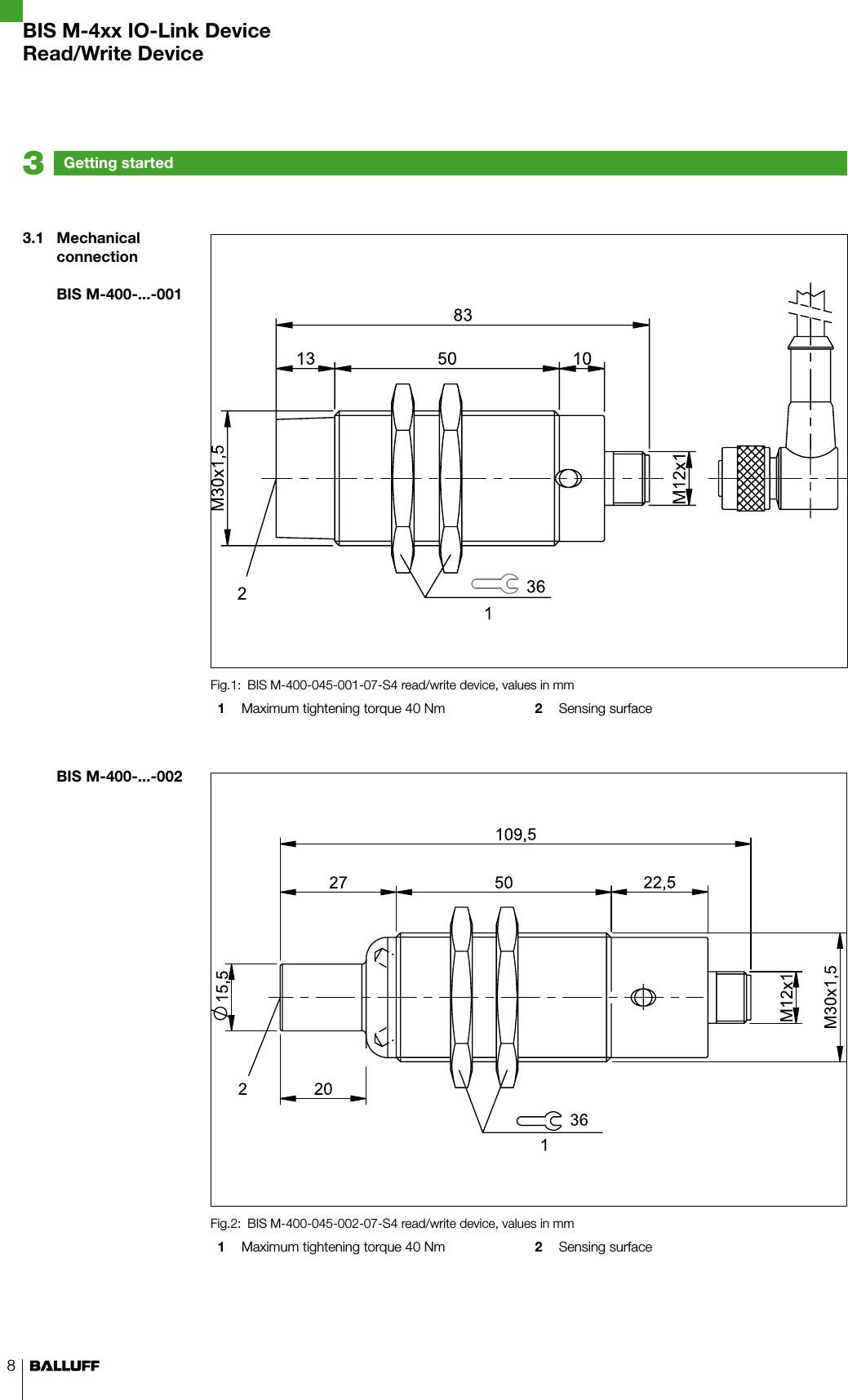 83.1  Mechanical connectionBIS M-400-...-001BIS M-400-...-002Getting started3BIS M-400-045-001-07-S4 read/write device, values in mmFig.1: 1  Maximum tightening torque 40 Nm 2  Sensing surfaceBIS M-400-045-002-07-S4 read/write device, values in mmFig.2: 1  Maximum tightening torque 40 Nm 2  Sensing surfaceBIS M-4xx IO-Link DeviceRead/Write Device