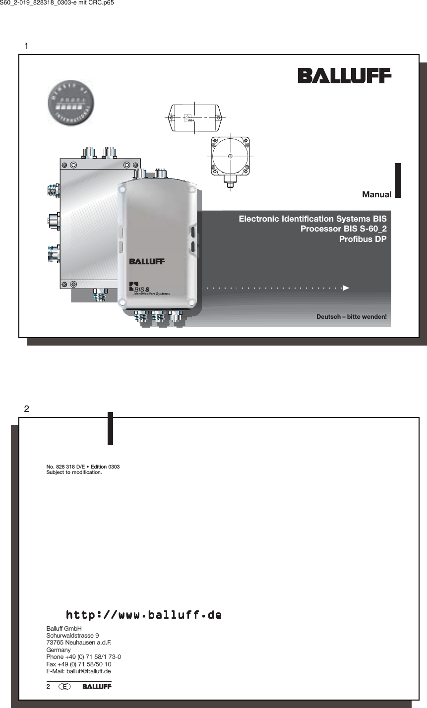 1 Electronic Identification Systems BIS Processor BIS S-60_2Profibus DPManualDeutsch – bitte wenden!S60_2-019_828318_0303-e mit CRC.p6522ENo. 828 318 D/E •  Edition 0303Subject to modification.http://www.balluff.dehttp://www.balluff.dehttp://www.balluff.dehttp://www.balluff.dehttp://www.balluff.deBalluff GmbHSchurwaldstrasse 973765 Neuhausen a.d.F.GermanyPhone +49 (0) 71 58/1 73-0Fax +49 (0) 71 58/50 10E-Mail: balluff@balluff.de