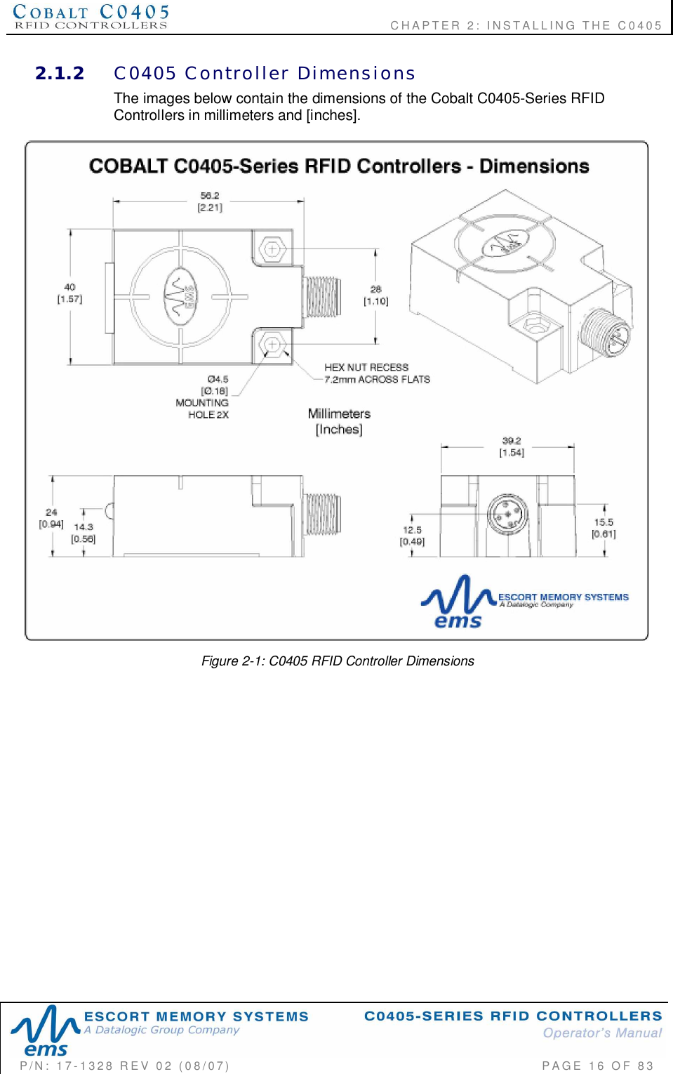    CHAPTER  2:  INSTALLING  THE  C0405P/N:  17-1328  REV  02  (08/07)           PAGE  16  OF 832.1.2 C0405  Controller  DimensionsThe images below contain the dimensions of the Cobalt C0405-Series RFIDControllers in millimeters and [inches].Figure 2-1: C0405 RFID Controller Dimensions