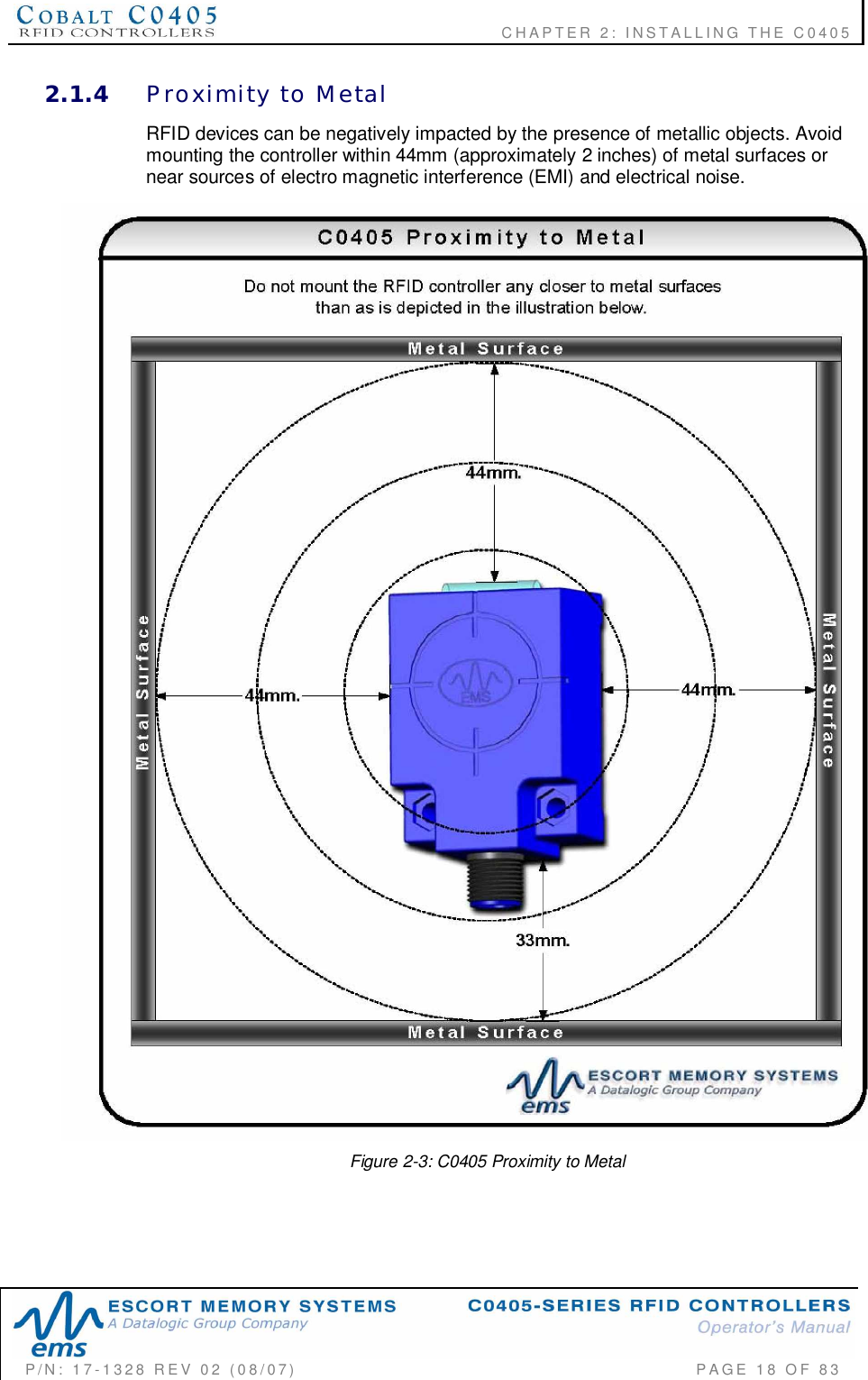    CHAPTER  2:  INSTALLING  THE  C0405P/N:  17-1328  REV  02  (08/07)           PAGE  18  OF 832.1.4 Proximity  to  MetalRFID devices can be negatively impacted by the presence of metallic objects. Avoidmounting the controller within 44mm (approximately 2 inches) of metal surfaces ornear sources of electro magnetic interference (EMI) and electrical noise.Figure 2-3: C0405 Proximity to Metal