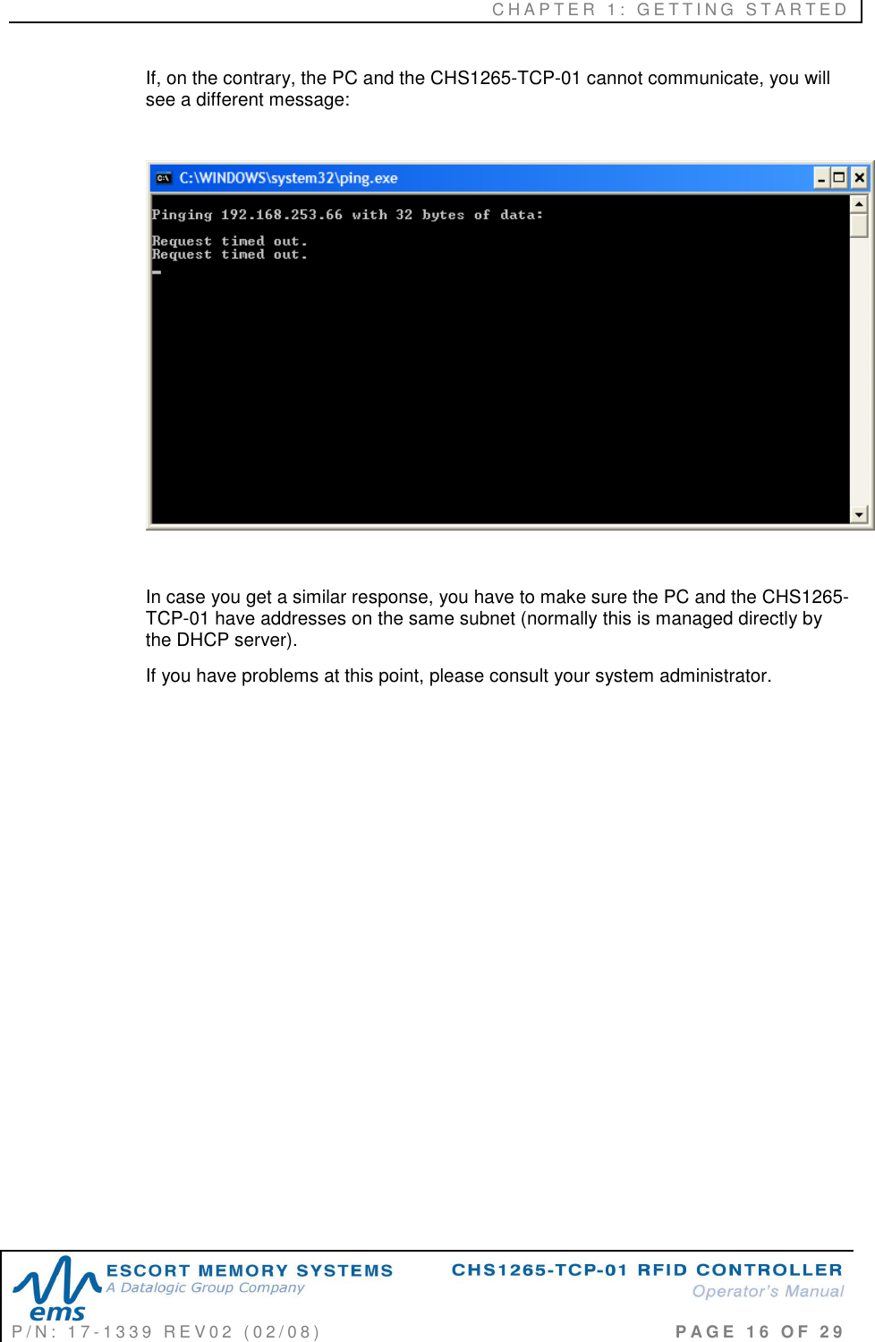 C H A P T E R   1 :   G E T T I N G   S T A R T E D   P / N :   1 7 - 1 3 3 9   R E V 0 2   ( 0 2 / 0 8 )                                                                                     P A G E   1 6   O F   2 9  If, on the contrary, the PC and the CHS1265-TCP-01 cannot communicate, you will see a different message:    In case you get a similar response, you have to make sure the PC and the CHS1265-TCP-01 have addresses on the same subnet (normally this is managed directly by the DHCP server).  If you have problems at this point, please consult your system administrator.       