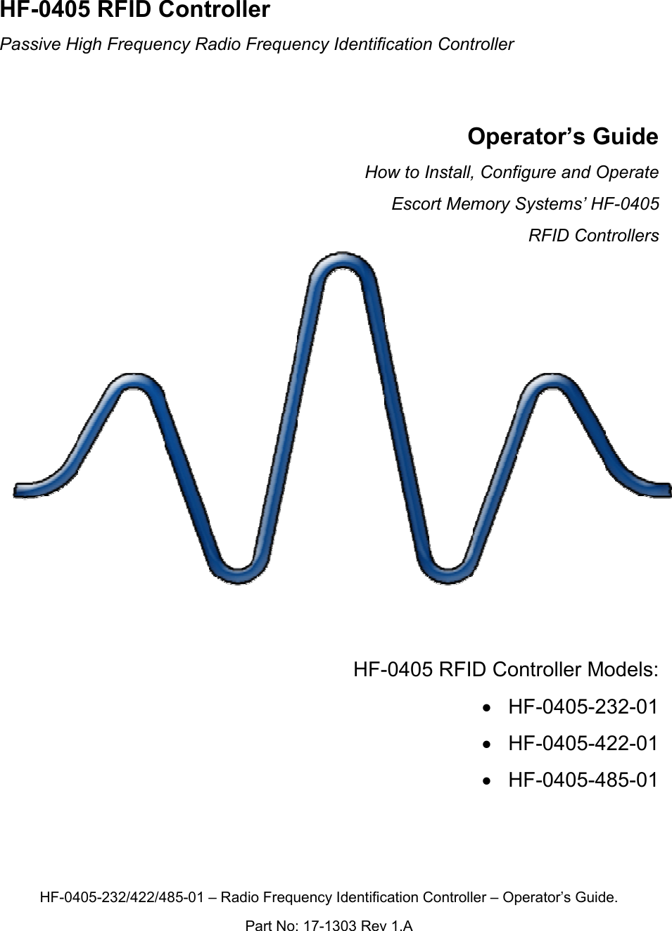   HF-0405 RFID Controller  Passive High Frequency Radio Frequency Identification Controller    Operator’s Guide         How to Install, Configure and Operate  Escort Memory Systems’ HF-0405  RFID Controllers               HF-0405 RFID Controller Models: • HF-0405-232-01 • HF-0405-422-01 • HF-0405-485-01    HF-0405-232/422/485-01 – Radio Frequency Identification Controller – Operator’s Guide. Part No: 17-1303 Rev 1.A 