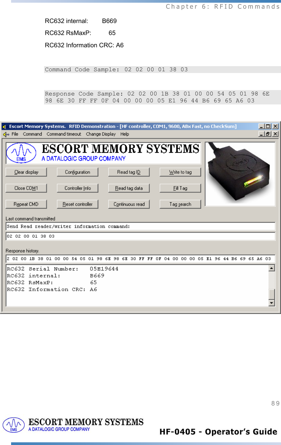  Chapter 6: RFID Commands 89   RC632 internal:        B669 RC632 RsMaxP:          65 RC632 Information CRC: A6  Command Code Sample: 02 02 00 01 38 03  Response Code Sample: 02 02 00 1B 38 01 00 00 54 05 01 98 6E 98 6E 30 FF FF 0F 04 00 00 00 05 E1 96 44 B6 69 65 A6 03   