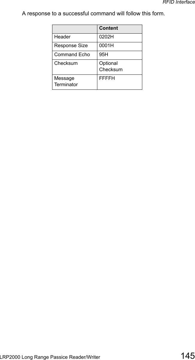 RFID InterfaceLRP2000 Long Range Passice Reader/Writer 145A response to a successful command will follow this form.Field  ContentHeader 0202HResponse Size 0001HCommand Echo 95HChecksum Optional ChecksumMessage TerminatorFFFFH