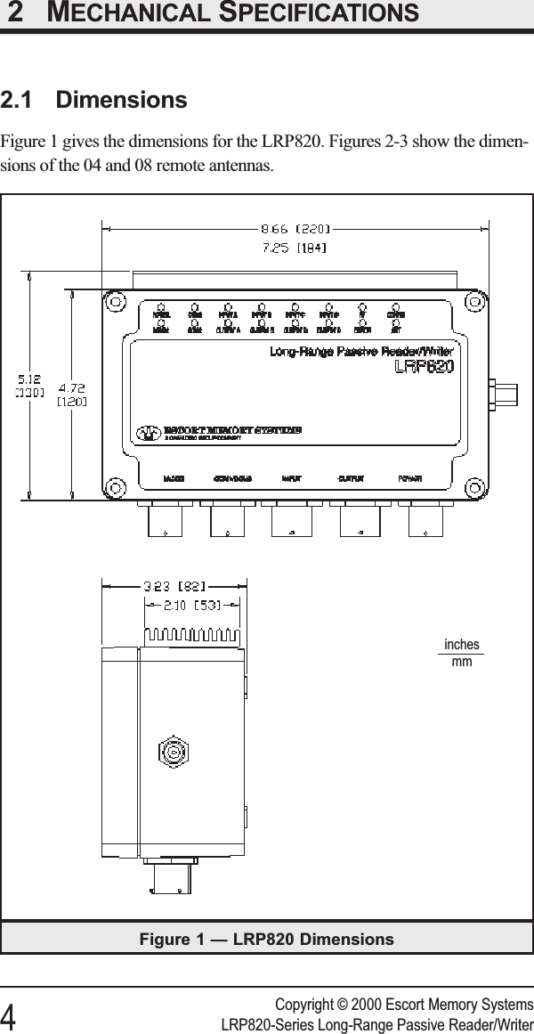 2 MECHANICAL SPECIFICATIONS2.1 DimensionsFigure 1 gives the dimensions for the LRP820. Figures 2-3 show the dimen-sions of the 04 and 08 remote antennas.Copyright © 2000 Escort Memory Systems4LRP820-Series Long-Range Passive Reader/WriterFigure 1 — LRP820 Dimensionsinchesmm