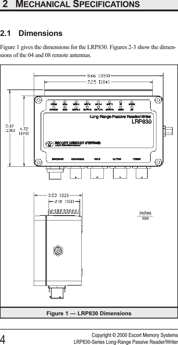 2 MECHANICAL SPECIFICATIONS2.1 DimensionsFigure 1 gives the dimensions for the LRP830. Figures 2-3 show the dimen-sions of the 04 and 08 remote antennas.Copyright © 2000 Escort Memory Systems4LRP830-Series Long-Range Passive Reader/WriterFigure 1 — LRP830 Dimensionsinchesmm