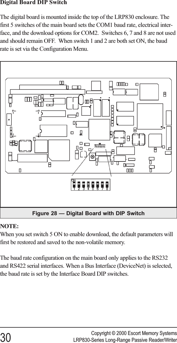 Digital Board DIP SwitchThe digital board is mounted inside the top of the LRP830 enclosure. Thefirst 5 switches of the main board sets the COM1 baud rate, electrical inter-face, and the download options for COM2. Switches 6, 7 and 8 are not usedand should remain OFF. When switch 1 and 2 are both set ON, the baudrate is set via the Configuration Menu.NOTE:When you set switch 5 ON to enable download, the default parameters willfirst be restored and saved to the non-volatile memory.The baud rate configuration on the main board only applies to the RS232and RS422 serial interfaces. When a Bus Interface (DeviceNet) is selected,the baud rate is set by the Interface Board DIP switches.Copyright © 2000 Escort Memory Systems30 LRP830-Series Long-Range Passive Reader/WriterFigure 28 — Digital Board with DIP Switch