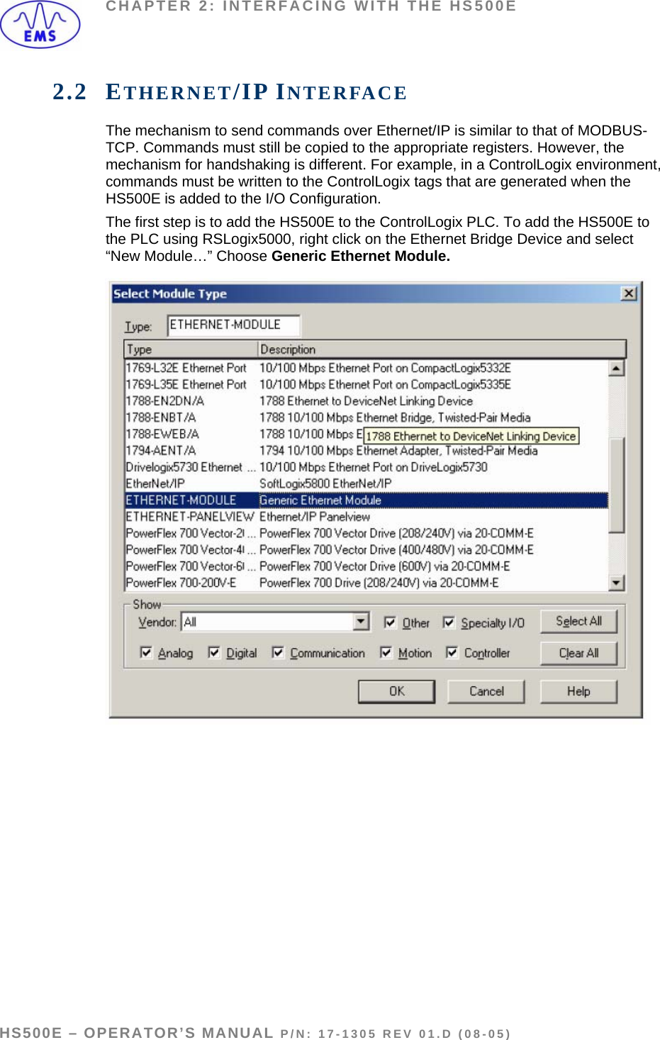 CHAPTER 2: INTERFACING WITH THE HS500E 2.2 ETHERNET/IP INTERFACE The mechanism to send commands over Ethernet/IP is similar to that of MODBUS-TCP. Commands must still be copied to the appropriate registers. However, the mechanism for handshaking is different. For example, in a ControlLogix environment, commands must be written to the ControlLogix tags that are generated when the HS500E is added to the I/O Configuration.  The first step is to add the HS500E to the ControlLogix PLC. To add the HS500E to the PLC using RSLogix5000, right click on the Ethernet Bridge Device and select “New Module…” Choose Generic Ethernet Module.    HS500E – OPERATOR’S MANUAL P/N: 17-1305 REV 01.D (08-05) PAGE 14 OF 51