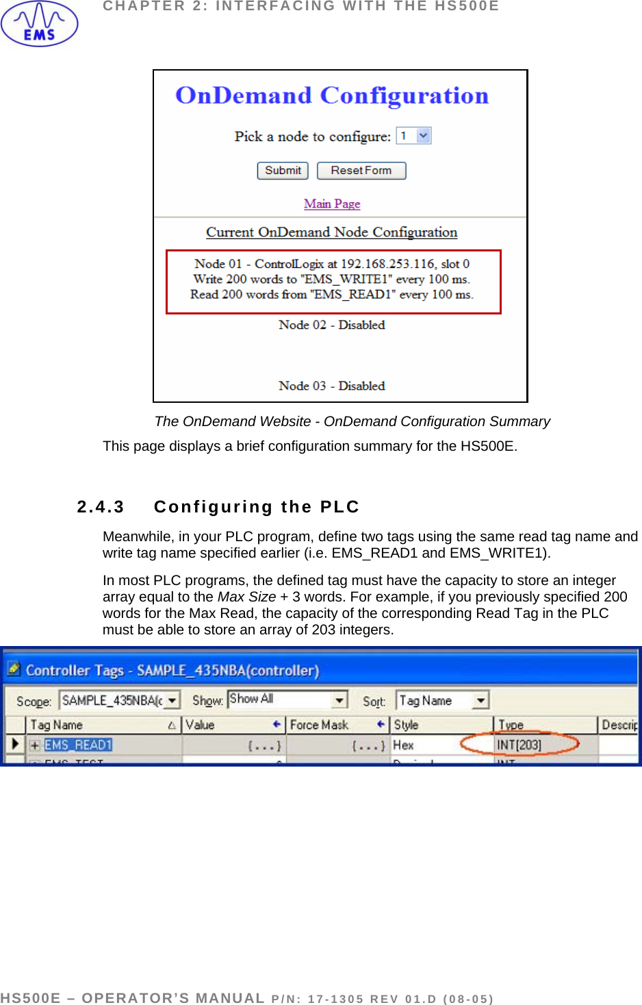 CHAPTER 2: INTERFACING WITH THE HS500E                  The OnDemand Website - OnDemand Configuration Summary This page displays a brief configuration summary for the HS500E.  2.4.3 Configuring the PLC Meanwhile, in your PLC program, define two tags using the same read tag name and write tag name specified earlier (i.e. EMS_READ1 and EMS_WRITE1).  In most PLC programs, the defined tag must have the capacity to store an integer array equal to the Max Size + 3 words. For example, if you previously specified 200 words for the Max Read, the capacity of the corresponding Read Tag in the PLC must be able to store an array of 203 integers.     HS500E – OPERATOR’S MANUAL P/N: 17-1305 REV 01.D (08-05) PAGE 26 OF 51