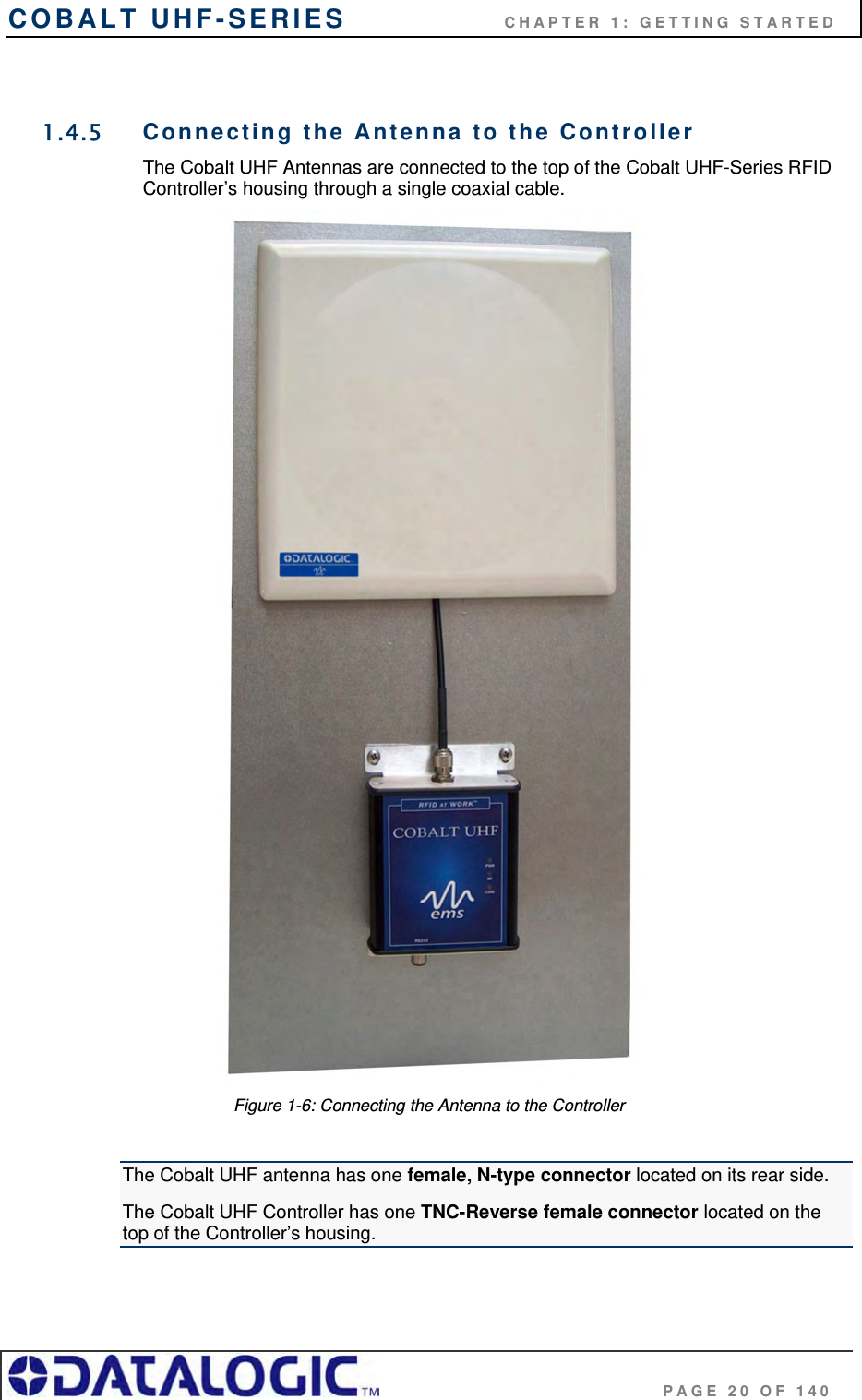 COBALT UHF-SERIES                    CHAPTER 1: GETTING STARTED                                     PAGE 20 OF 140  1.4.5  Connecting the Antenna to the Controller The Cobalt UHF Antennas are connected to the top of the Cobalt UHF-Series RFID Controller’s housing through a single coaxial cable.   Figure 1-6: Connecting the Antenna to the Controller  The Cobalt UHF antenna has one female, N-type connector located on its rear side. The Cobalt UHF Controller has one TNC-Reverse female connector located on the top of the Controller’s housing.  