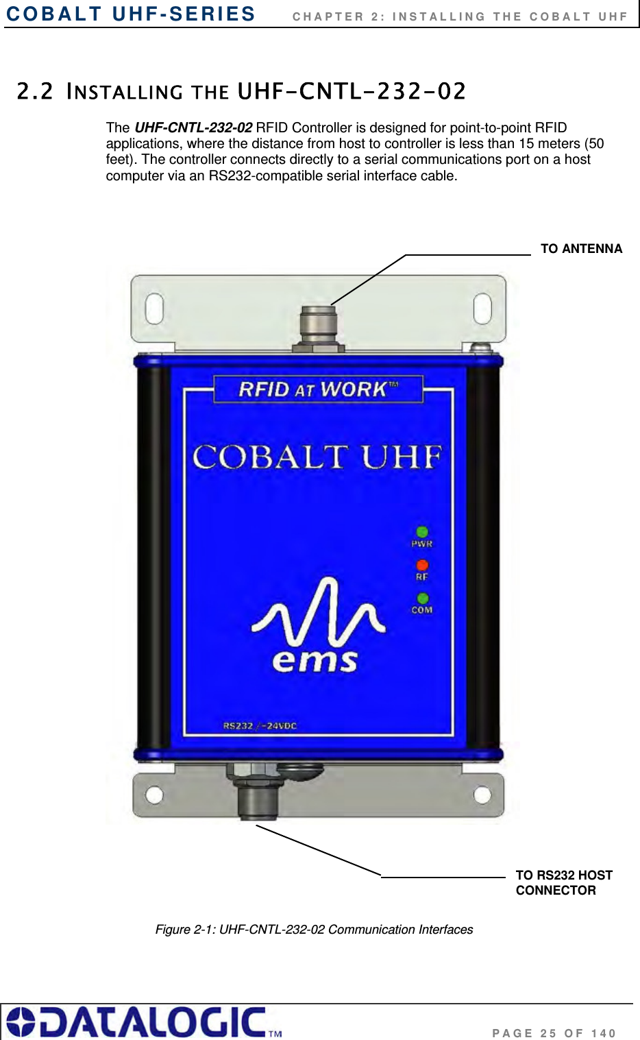 COBALT UHF-SERIES      CHAPTER 2: INSTALLING THE COBALT UHF                                     PAGE 25 OF 140  2.2 INSTALLING THE UHF-CNTL-232-02 The UHF-CNTL-232-02 RFID Controller is designed for point-to-point RFID applications, where the distance from host to controller is less than 15 meters (50 feet). The controller connects directly to a serial communications port on a host computer via an RS232-compatible serial interface cable.                                                       Figure 2-1: UHF-CNTL-232-02 Communication Interfaces TO RS232 HOST CONNECTOR TO ANTENNA 