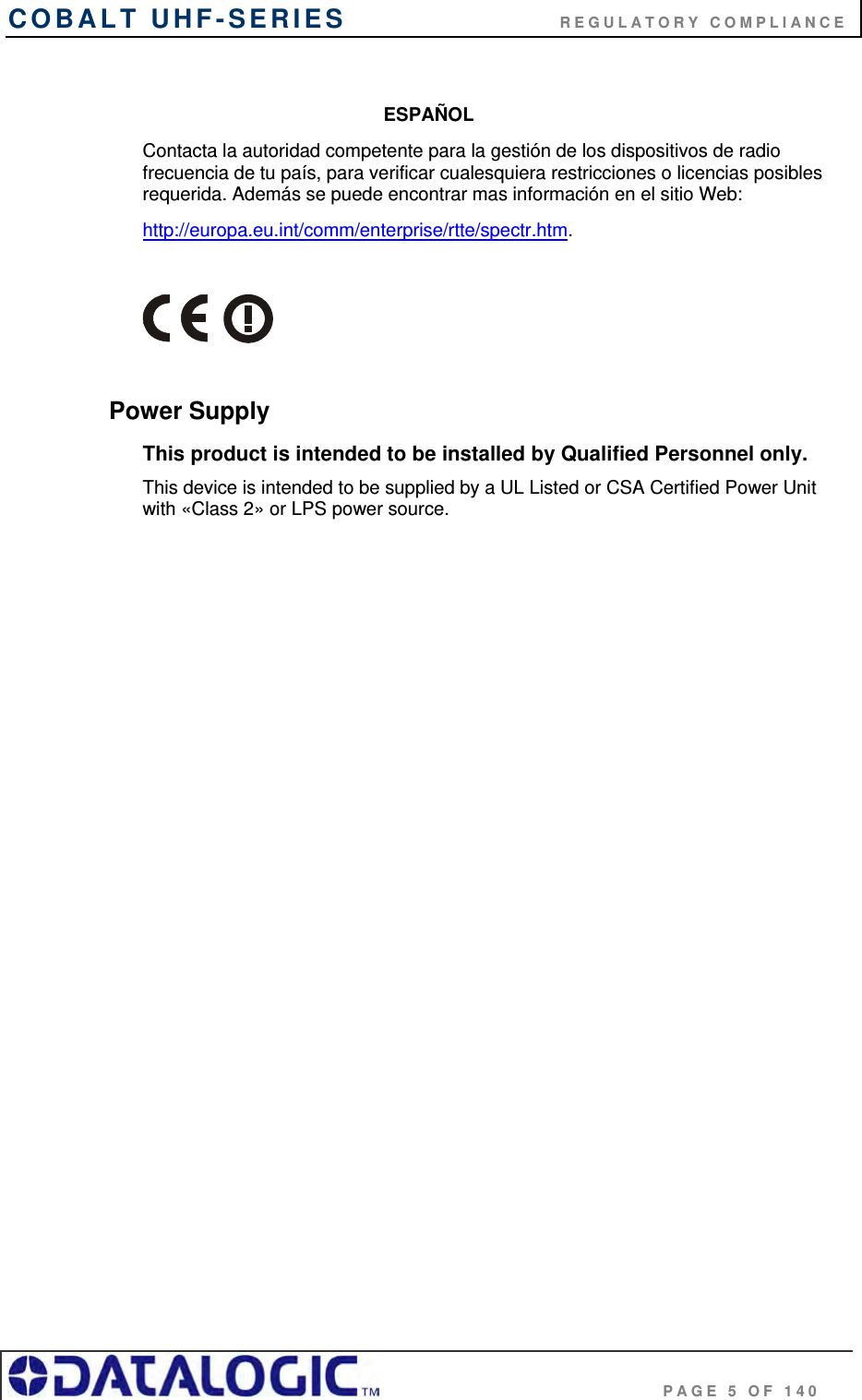 COBALT UHF-SERIES                           REGULATORY COMPLIANCE                                              PAGE 5 OF 140  ESPAÑOL Contacta la autoridad competente para la gestión de los dispositivos de radio frecuencia de tu país, para verificar cualesquiera restricciones o licencias posibles requerida. Además se puede encontrar mas información en el sitio Web: http://europa.eu.int/comm/enterprise/rtte/spectr.htm.    Power Supply  This product is intended to be installed by Qualified Personnel only. This device is intended to be supplied by a UL Listed or CSA Certified Power Unit with «Class 2» or LPS power source.    