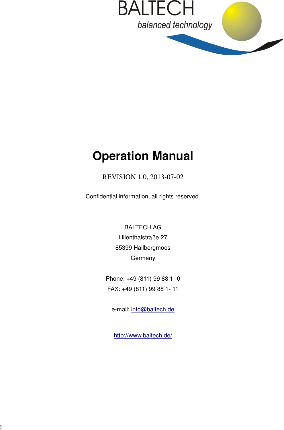 1      Operation Manual  REVISION 1.0, 2013-07-02  Confidential information, all rights reserved.   BALTECH AG Lilienthalstraße 27 85399 Hallbergmoos Germany  Phone: +49 (811) 99 88 1- 0 FAX: +49 (811) 99 88 1- 11  e-mail: info@baltech.de  http://www.baltech.de/   