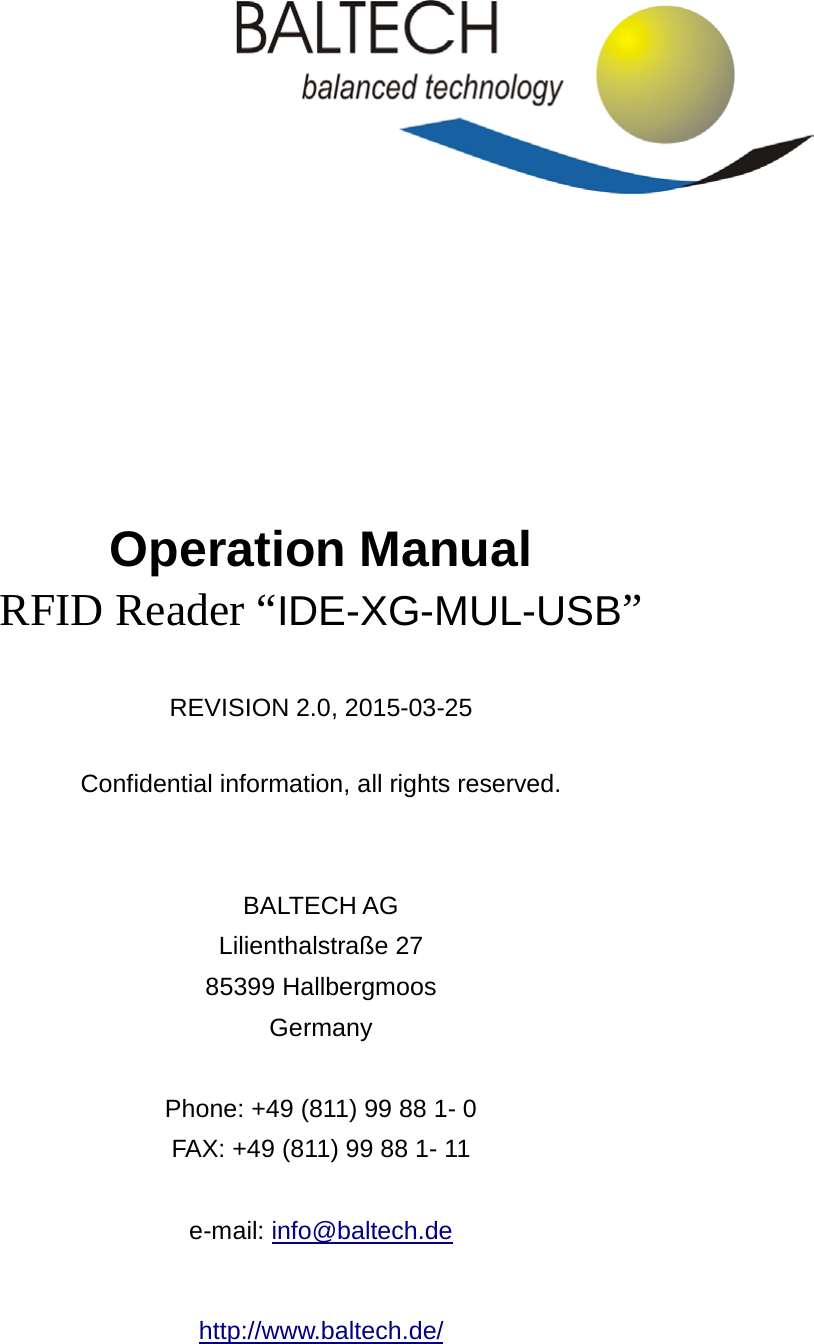          Operation Manual RFID Reader “IDE-XG-MUL-USB”    REVISION 2.0, 2015-03-25  Confidential information, all rights reserved.   BALTECH AG Lilienthalstraße 27 85399 Hallbergmoos Germany  Phone: +49 (811) 99 88 1- 0 FAX: +49 (811) 99 88 1- 11  e-mail: info@baltech.de  http://www.baltech.de/  