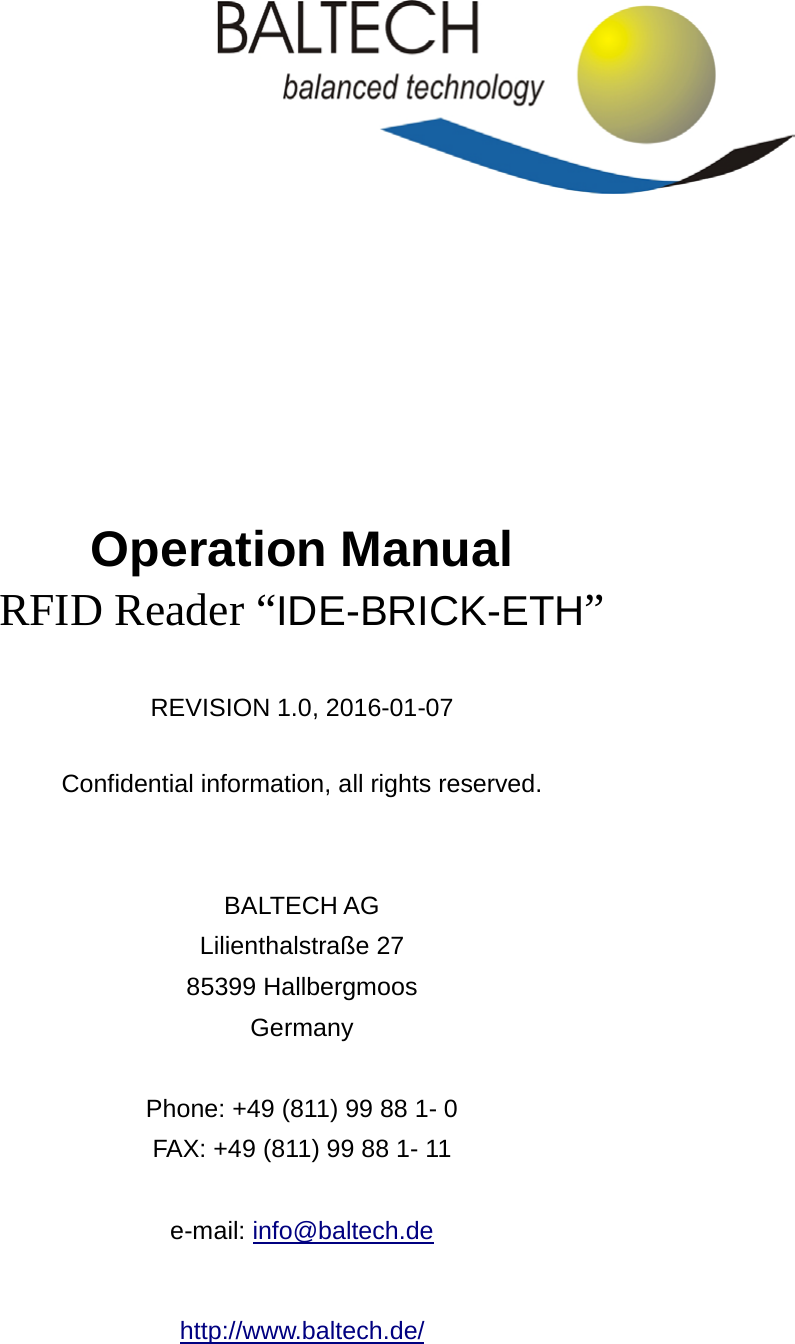          Operation Manual RFID Reader “IDE-BRICK-ETH”    REVISION 1.0, 2016-01-07  Confidential information, all rights reserved.   BALTECH AG Lilienthalstraße 27 85399 Hallbergmoos Germany  Phone: +49 (811) 99 88 1- 0 FAX: +49 (811) 99 88 1- 11  e-mail: info@baltech.de  http://www.baltech.de/  