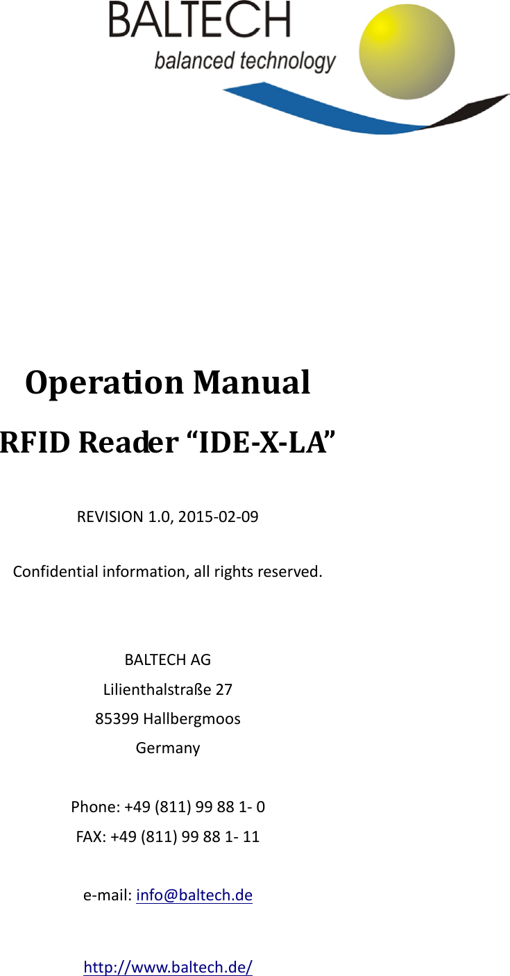          Operation Manual RFID Reader “IDE-X-LA”    REVISION 1.0, 2015-02-09  Confidential information, all rights reserved.   BALTECH AG Lilienthalstraße 27 85399 Hallbergmoos Germany  Phone: +49 (811) 99 88 1- 0 FAX: +49 (811) 99 88 1- 11  e-mail: info@baltech.de  http://www.baltech.de/ 