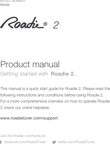 This manual is a quick start guide for Roadie 2. Please read the following instructions and conditions before using Roadie 2.For a more comprehensive overview on how to operate Roadie 2 check our online helpdesk. Product manualfacebook.com/RoadieTunerGetting started with Roadie 2.Join the Roadie community at:twitter.com/RoadieTunerMODEL NUMBERRD200www.roadietuner.com/support
