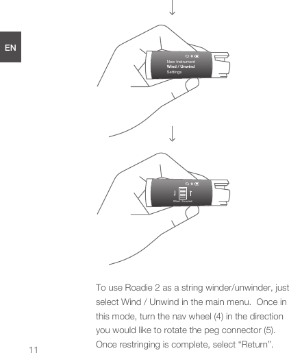 To use Roadie 2 as a string winder/unwinder, just select Wind / Unwind in the main menu.  Once in this mode, turn the nav wheel (4) in the direction you would like to rotate the peg connector (5).  Once restringing is complete, select “Return”.11New InstrumentWind / UnwindSettingsENDEESFRJPCNWind / Unwind