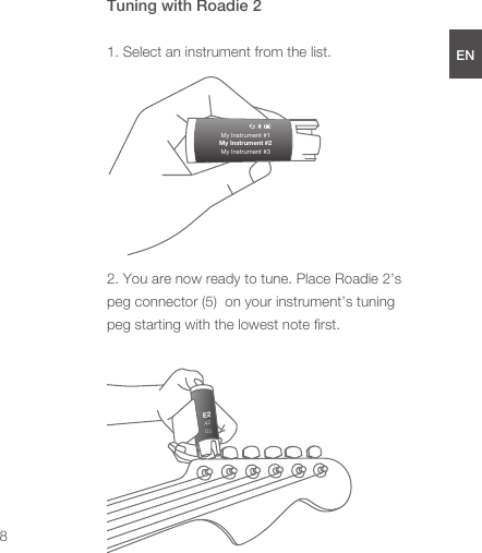 E2A2D3Tuning with Roadie 21. Select an instrument from the list.2. You are now ready to tune. Place Roadie 2’s peg connector (5)  on your instrument’s tuning peg starting with the lowest note ﬁrst.My Instrument #1My Instrument #2My Instrument #38ENDEESFRJPCN