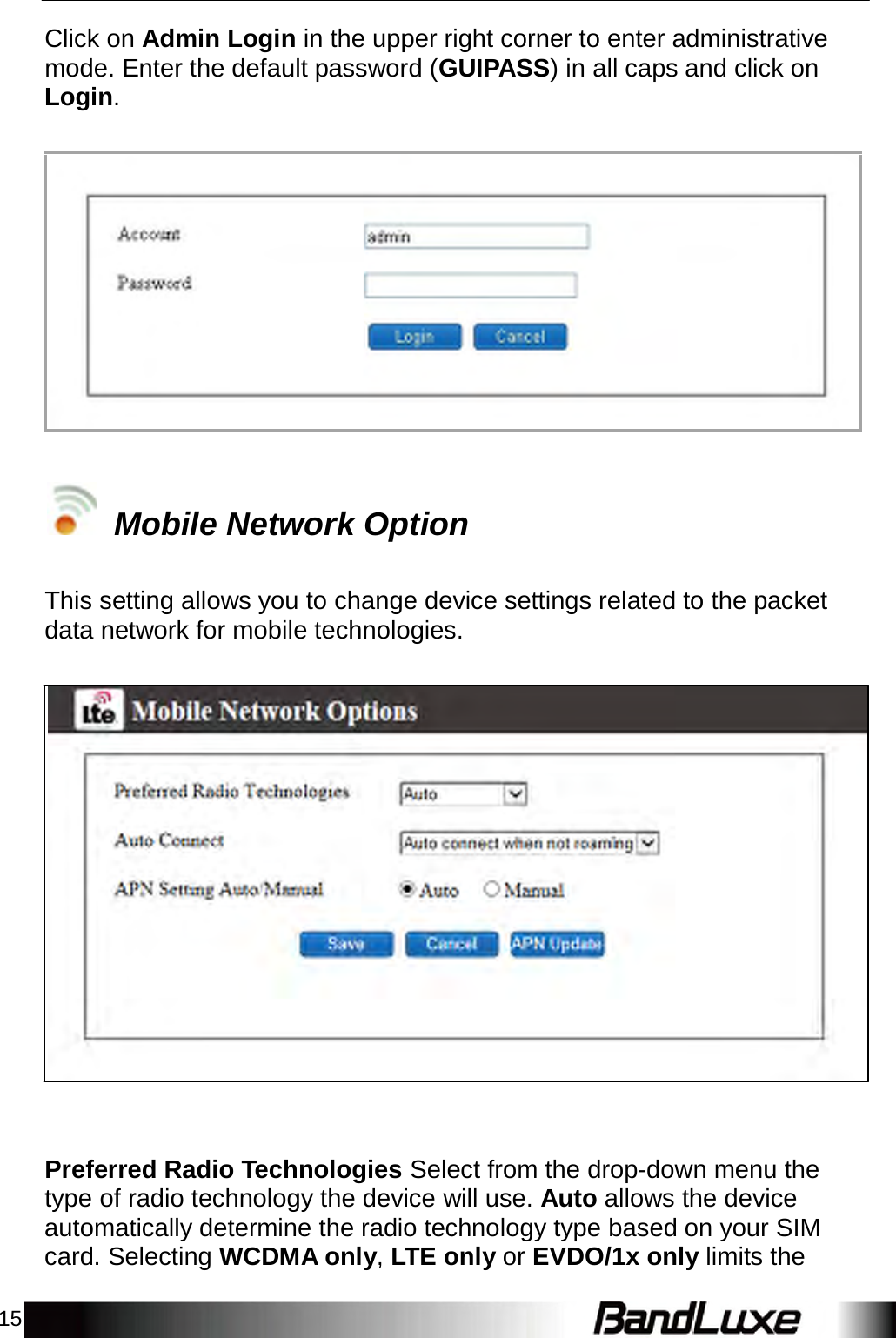 15    Click on Admin Login in the upper right corner to enter administrative mode. Enter the default password (GUIPASS) in all caps and click on Login.                       Mobile Network Option   This setting allows you to change device settings related to the packet data network for mobile technologies.                             Preferred Radio Technologies Select from the drop-down menu the type of radio technology the device will use. Auto allows the device automatically determine the radio technology type based on your SIM card. Selecting WCDMA only, LTE only or EVDO/1x only limits the 