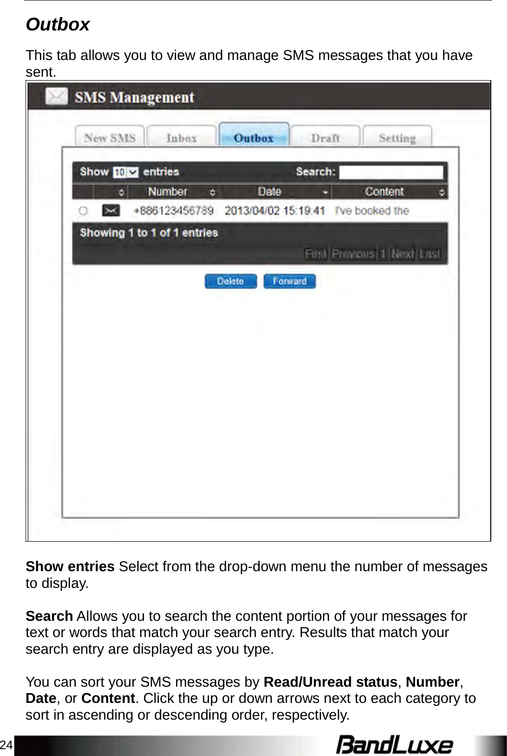 24    Outbox  This tab allows you to view and manage SMS messages that you have sent.                                                Show entries Select from the drop-down menu the number of messages to display.   Search Allows you to search the content portion of your messages for text or words that match your search entry. Results that match your search entry are displayed as you type.   You can sort your SMS messages by Read/Unread status, Number, Date, or Content. Click the up or down arrows next to each category to sort in ascending or descending order, respectively. 