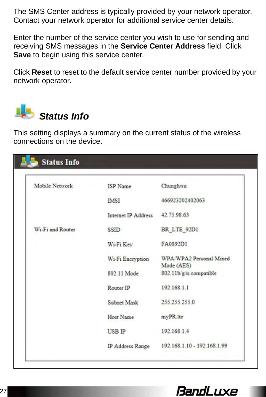 27    The SMS Center address is typically provided by your network operator. Contact your network operator for additional service center details.   Enter the number of the service center you wish to use for sending and receiving SMS messages in the Service Center Address field. Click Save to begin using this service center.   Click Reset to reset to the default service center number provided by your network operator.      Status Info  This setting displays a summary on the current status of the wireless connections on the device. 