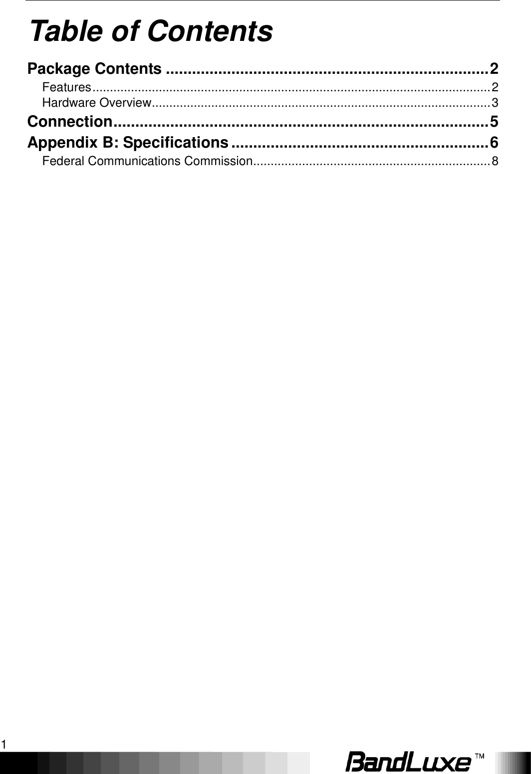    1 Table of Contents Package Contents .......................................................................... 2 Features .................................................................................................................. 2 Hardware Overview ................................................................................................. 3 Connection ...................................................................................... 5 Appendix B: Specifications ........................................................... 6 Federal Communications Commission .................................................................... 8 