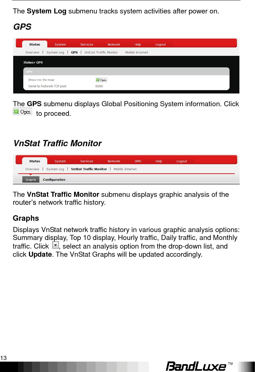   Using Web-based Management 13 The System Log submenu tracks system activities after power on. GPS  The GPS submenu displays Global Positioning System information. Click   to proceed.  VnStat Traffic Monitor  The VnStat Traffic Monitor submenu displays graphic analysis of the router‟s network traffic history. Graphs Displays VnStat network traffic history in various graphic analysis options: Summary display, Top 10 display, Hourly traffic, Daily traffic, and Monthly traffic. Click  , select an analysis option from the drop-down list, and click Update. The VnStat Graphs will be updated accordingly.   